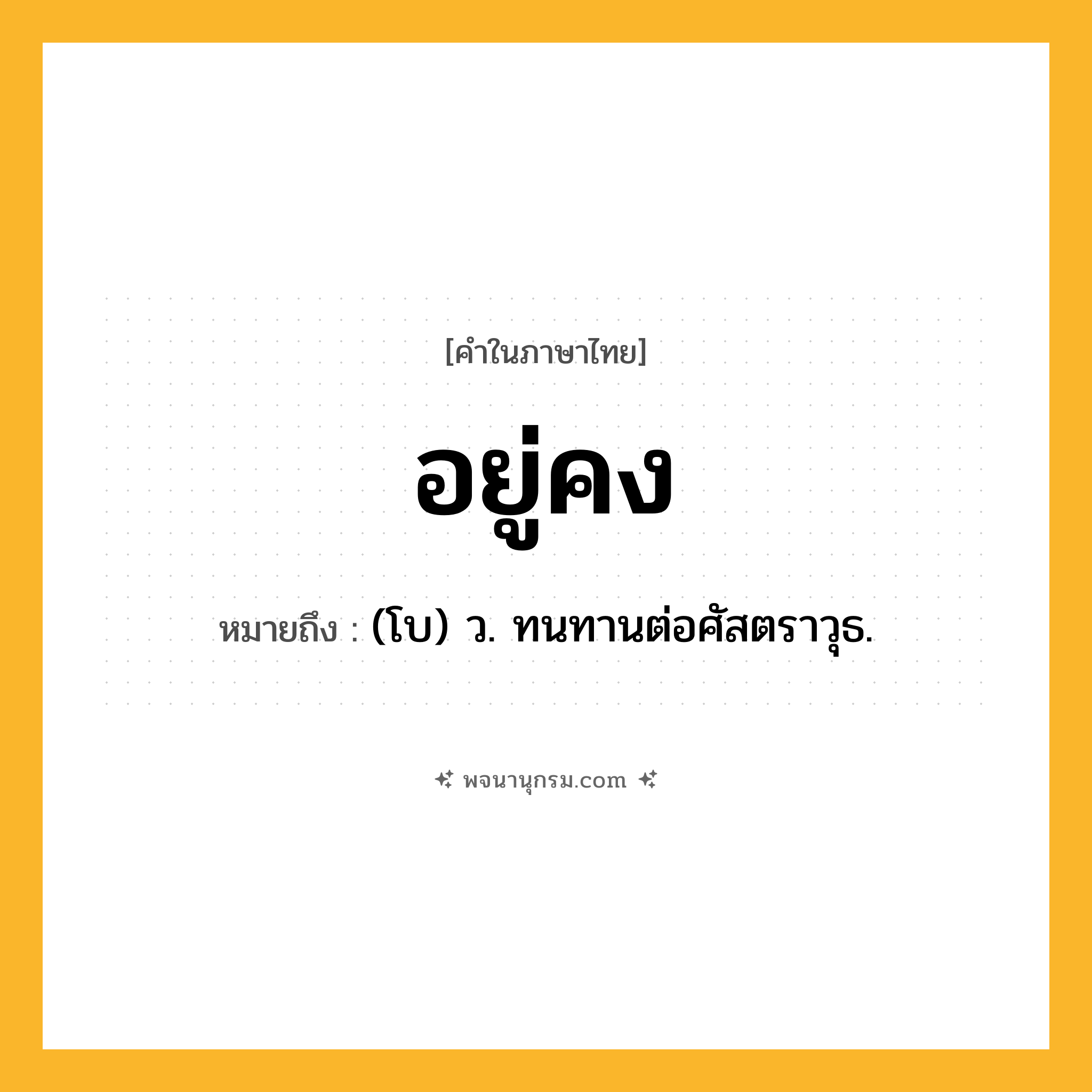 อยู่คง ความหมาย หมายถึงอะไร?, คำในภาษาไทย อยู่คง หมายถึง (โบ) ว. ทนทานต่อศัสตราวุธ.