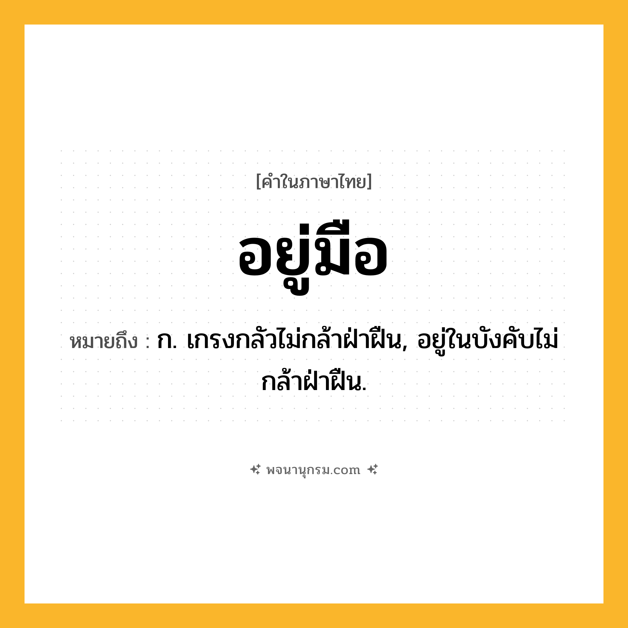 อยู่มือ ความหมาย หมายถึงอะไร?, คำในภาษาไทย อยู่มือ หมายถึง ก. เกรงกลัวไม่กล้าฝ่าฝืน, อยู่ในบังคับไม่กล้าฝ่าฝืน.