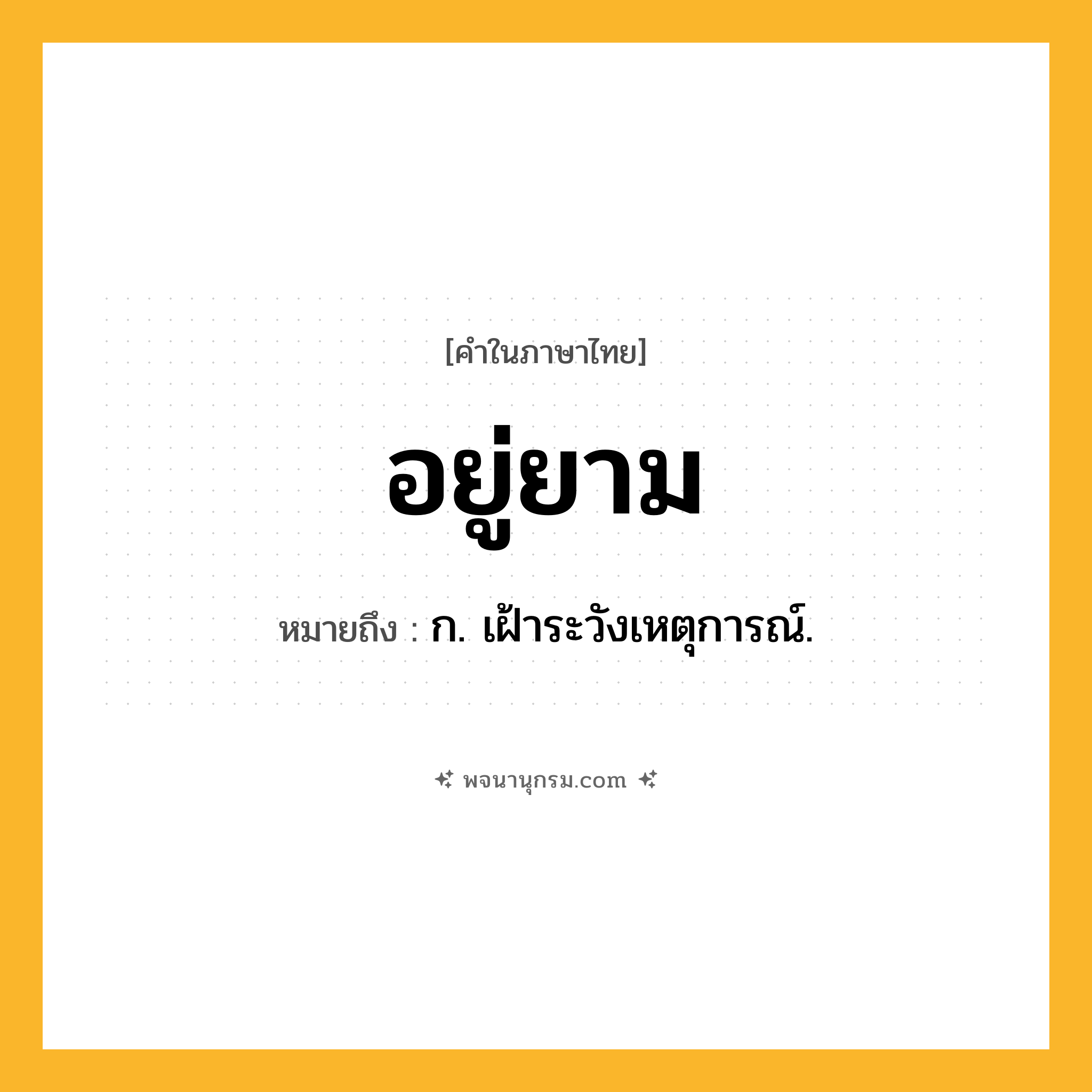 อยู่ยาม ความหมาย หมายถึงอะไร?, คำในภาษาไทย อยู่ยาม หมายถึง ก. เฝ้าระวังเหตุการณ์.