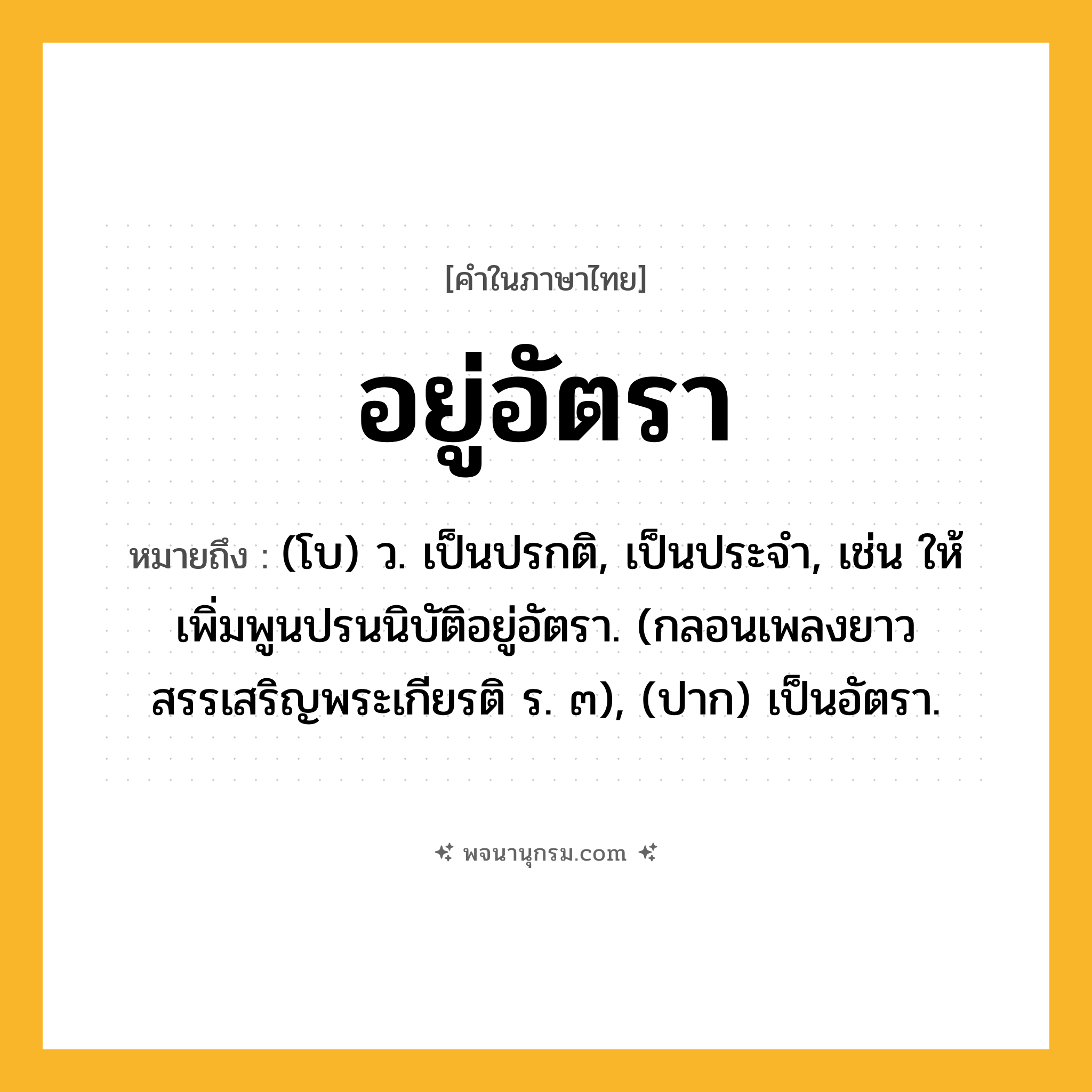 อยู่อัตรา ความหมาย หมายถึงอะไร?, คำในภาษาไทย อยู่อัตรา หมายถึง (โบ) ว. เป็นปรกติ, เป็นประจำ, เช่น ให้เพิ่มพูนปรนนิบัติอยู่อัตรา. (กลอนเพลงยาวสรรเสริญพระเกียรติ ร. ๓), (ปาก) เป็นอัตรา.
