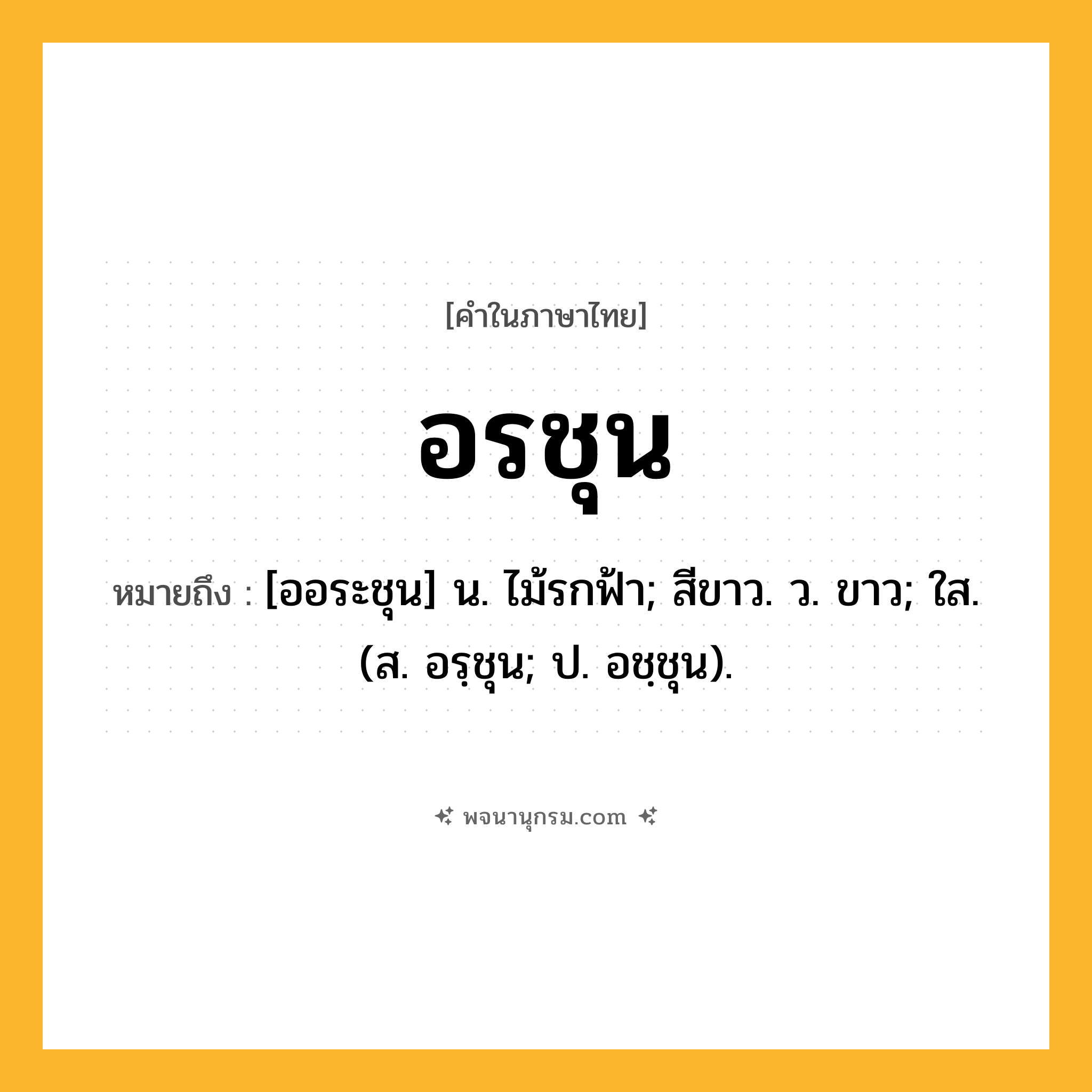 อรชุน ความหมาย หมายถึงอะไร?, คำในภาษาไทย อรชุน หมายถึง [ออระชุน] น. ไม้รกฟ้า; สีขาว. ว. ขาว; ใส. (ส. อรฺชุน; ป. อชฺชุน).