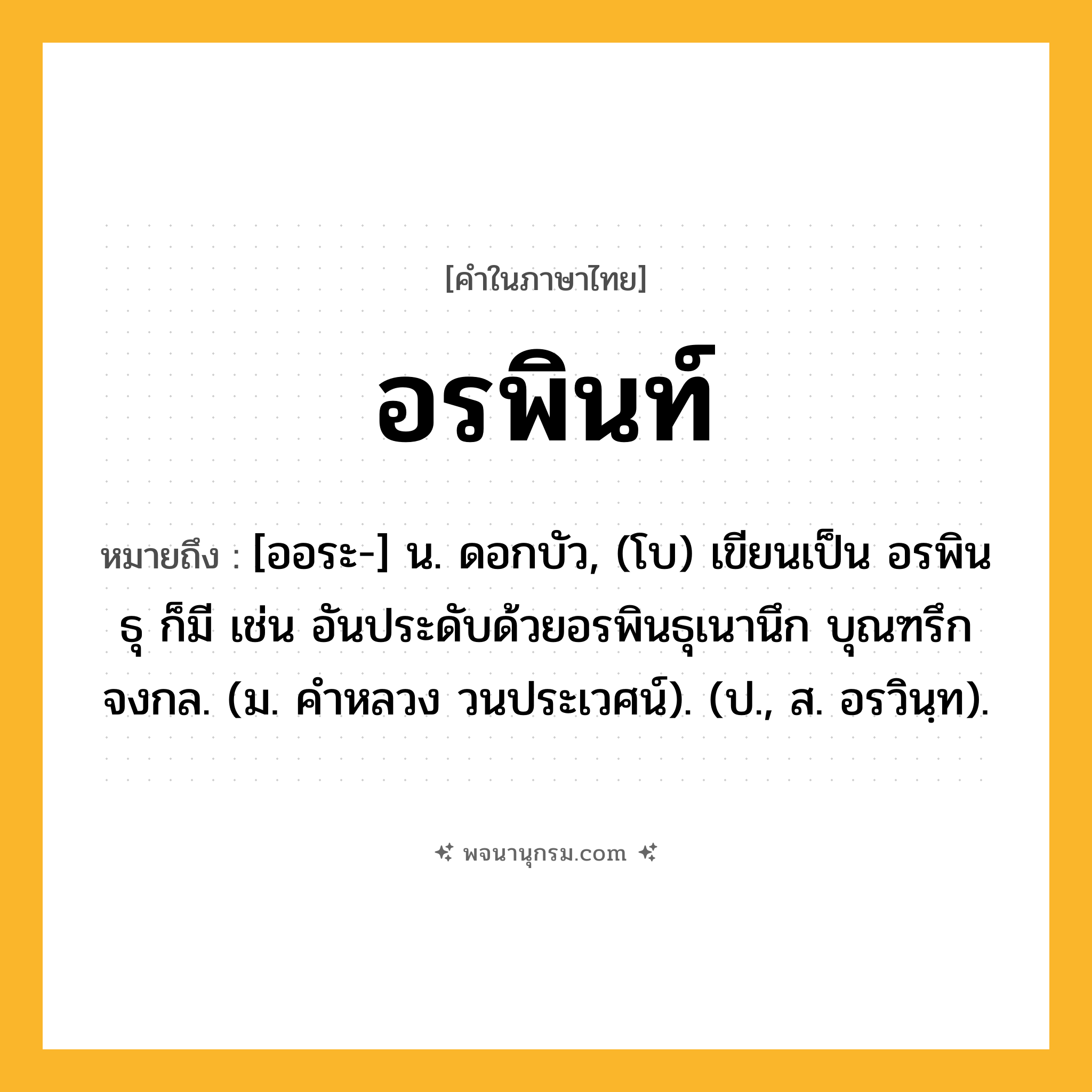อรพินท์ ความหมาย หมายถึงอะไร?, คำในภาษาไทย อรพินท์ หมายถึง [ออระ-] น. ดอกบัว, (โบ) เขียนเป็น อรพินธุ ก็มี เช่น อันประดับด้วยอรพินธุเนานึก บุณฑรึกจงกล. (ม. คำหลวง วนประเวศน์). (ป., ส. อรวินฺท).