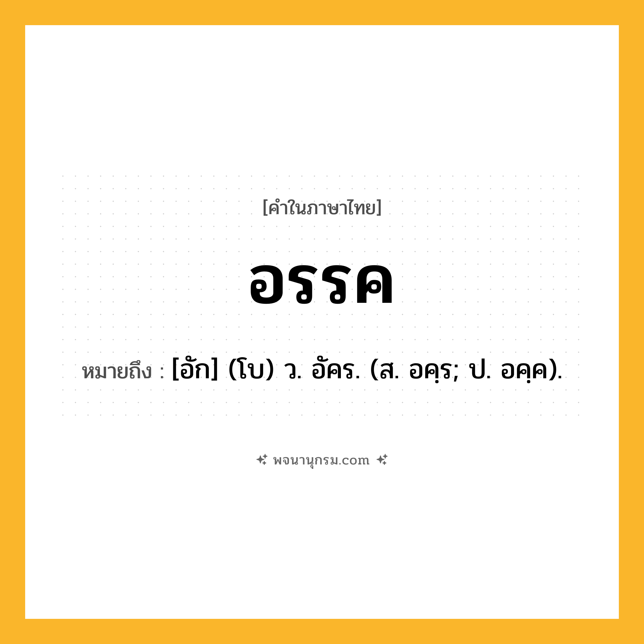 อรรค ความหมาย หมายถึงอะไร?, คำในภาษาไทย อรรค หมายถึง [อัก] (โบ) ว. อัคร. (ส. อคฺร; ป. อคฺค).