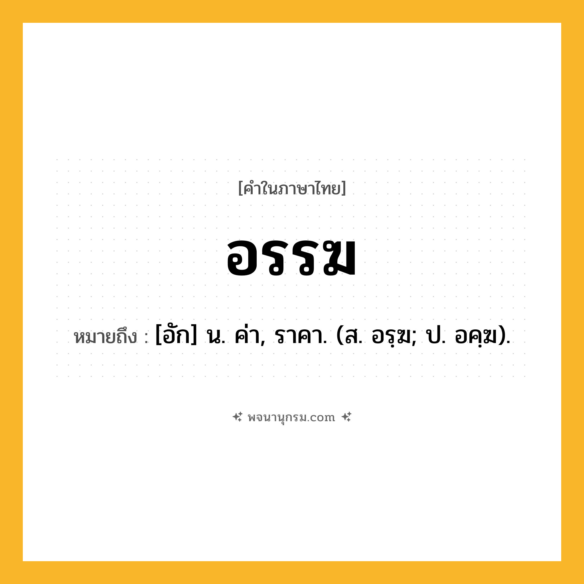 อรรฆ ความหมาย หมายถึงอะไร?, คำในภาษาไทย อรรฆ หมายถึง [อัก] น. ค่า, ราคา. (ส. อรฺฆ; ป. อคฺฆ).