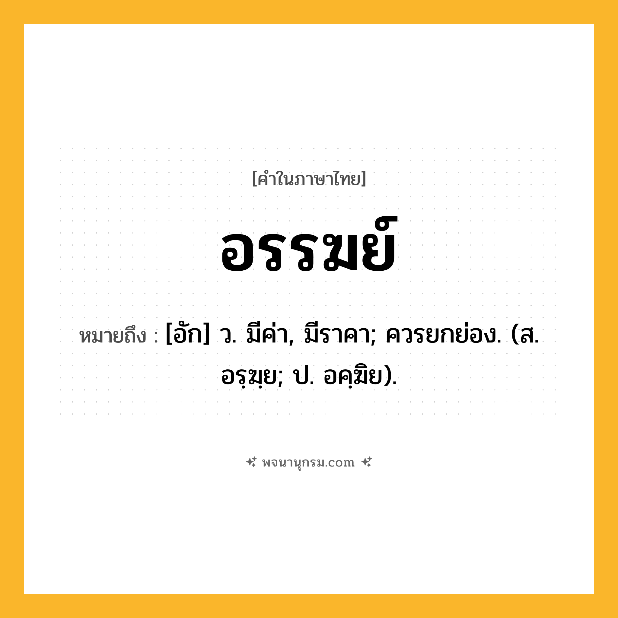 อรรฆย์ ความหมาย หมายถึงอะไร?, คำในภาษาไทย อรรฆย์ หมายถึง [อัก] ว. มีค่า, มีราคา; ควรยกย่อง. (ส. อรฺฆฺย; ป. อคฺฆิย).