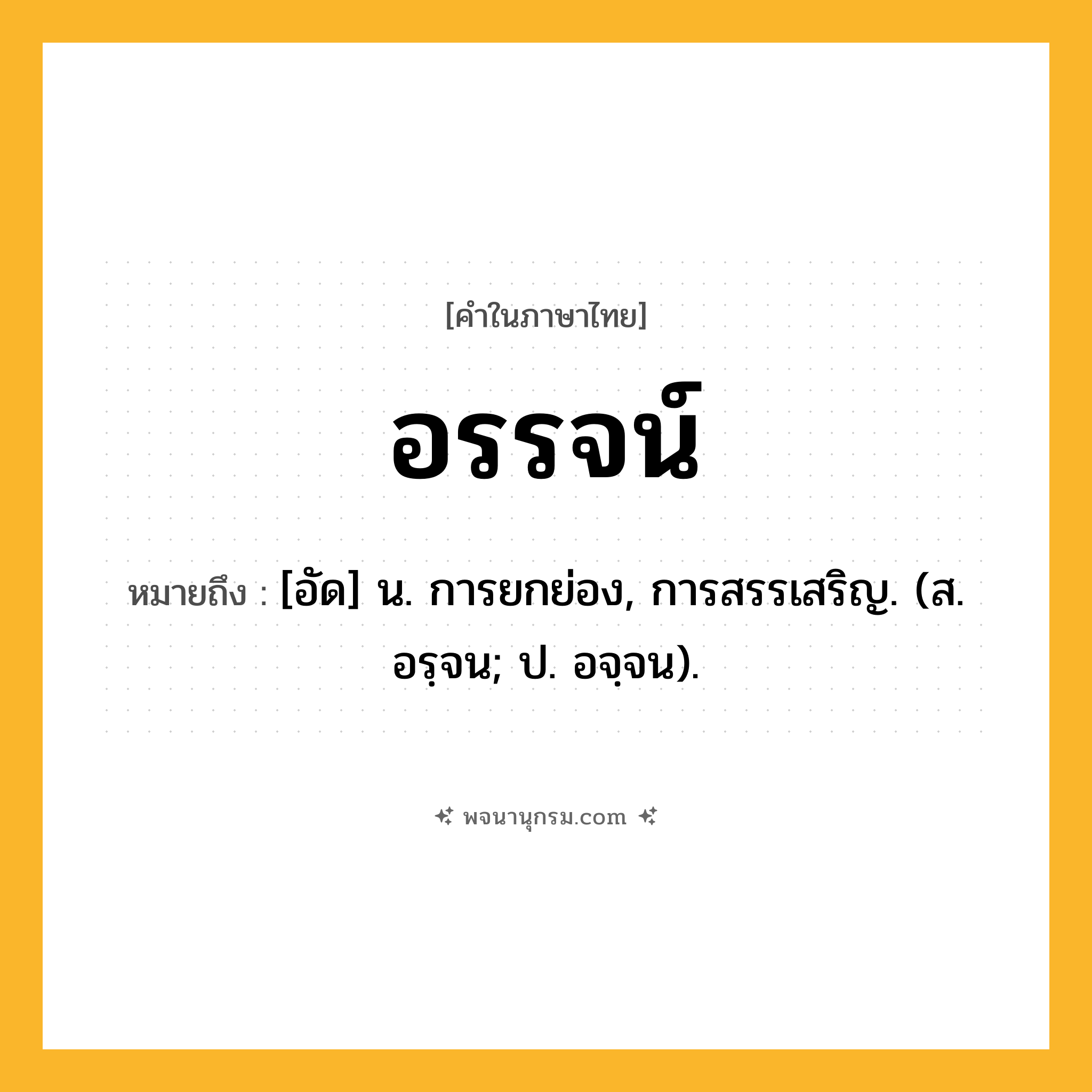 อรรจน์ ความหมาย หมายถึงอะไร?, คำในภาษาไทย อรรจน์ หมายถึง [อัด] น. การยกย่อง, การสรรเสริญ. (ส. อรฺจน; ป. อจฺจน).