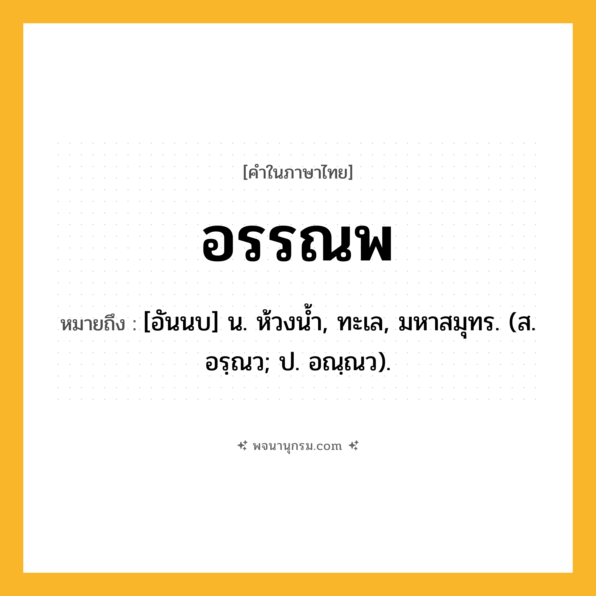 อรรณพ ความหมาย หมายถึงอะไร?, คำในภาษาไทย อรรณพ หมายถึง [อันนบ] น. ห้วงนํ้า, ทะเล, มหาสมุทร. (ส. อรฺณว; ป. อณฺณว).