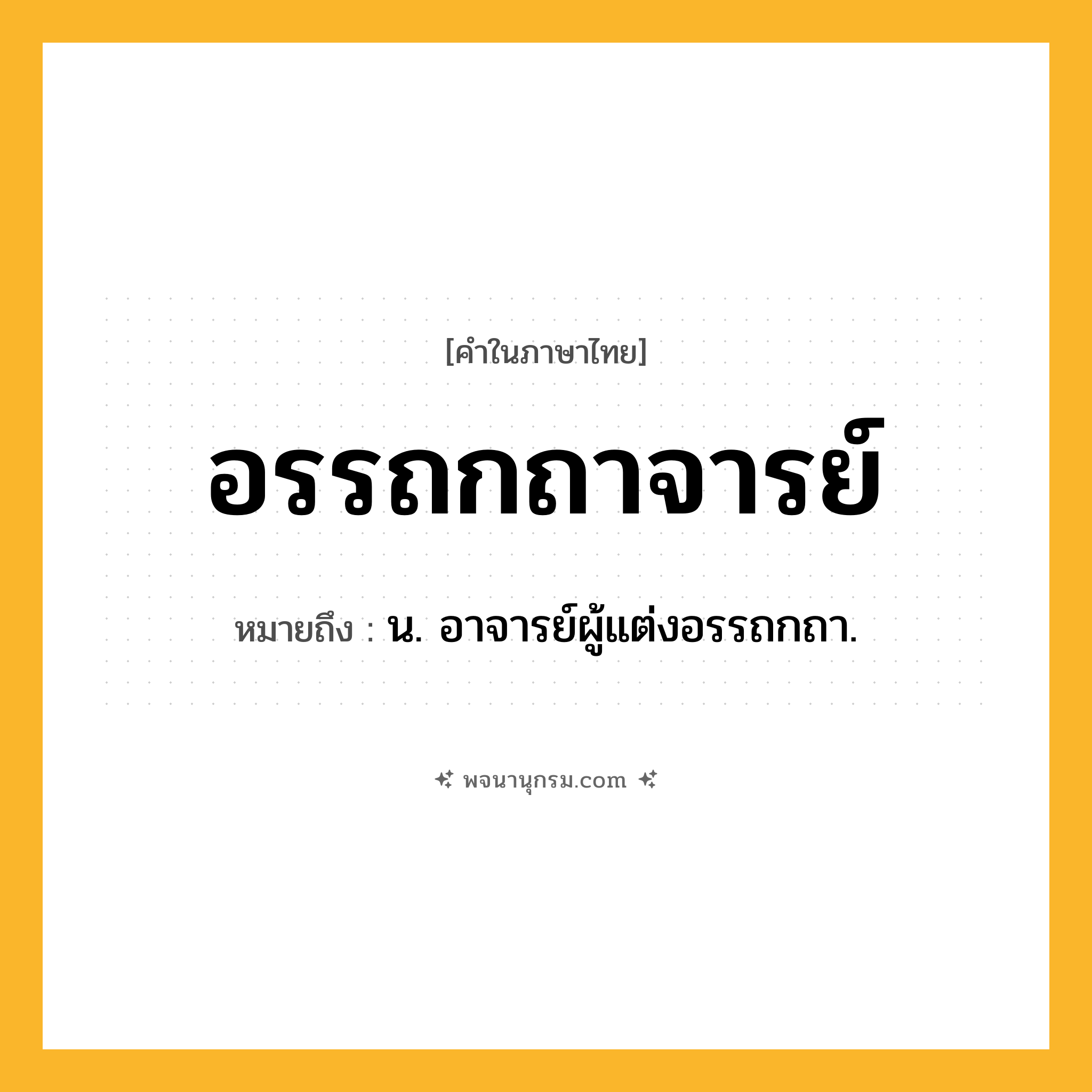 อรรถกถาจารย์ ความหมาย หมายถึงอะไร?, คำในภาษาไทย อรรถกถาจารย์ หมายถึง น. อาจารย์ผู้แต่งอรรถกถา.