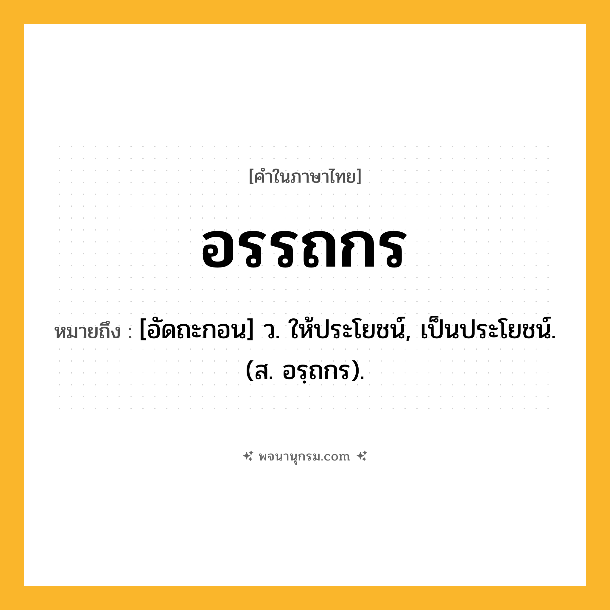 อรรถกร ความหมาย หมายถึงอะไร?, คำในภาษาไทย อรรถกร หมายถึง [อัดถะกอน] ว. ให้ประโยชน์, เป็นประโยชน์. (ส. อรฺถกร).