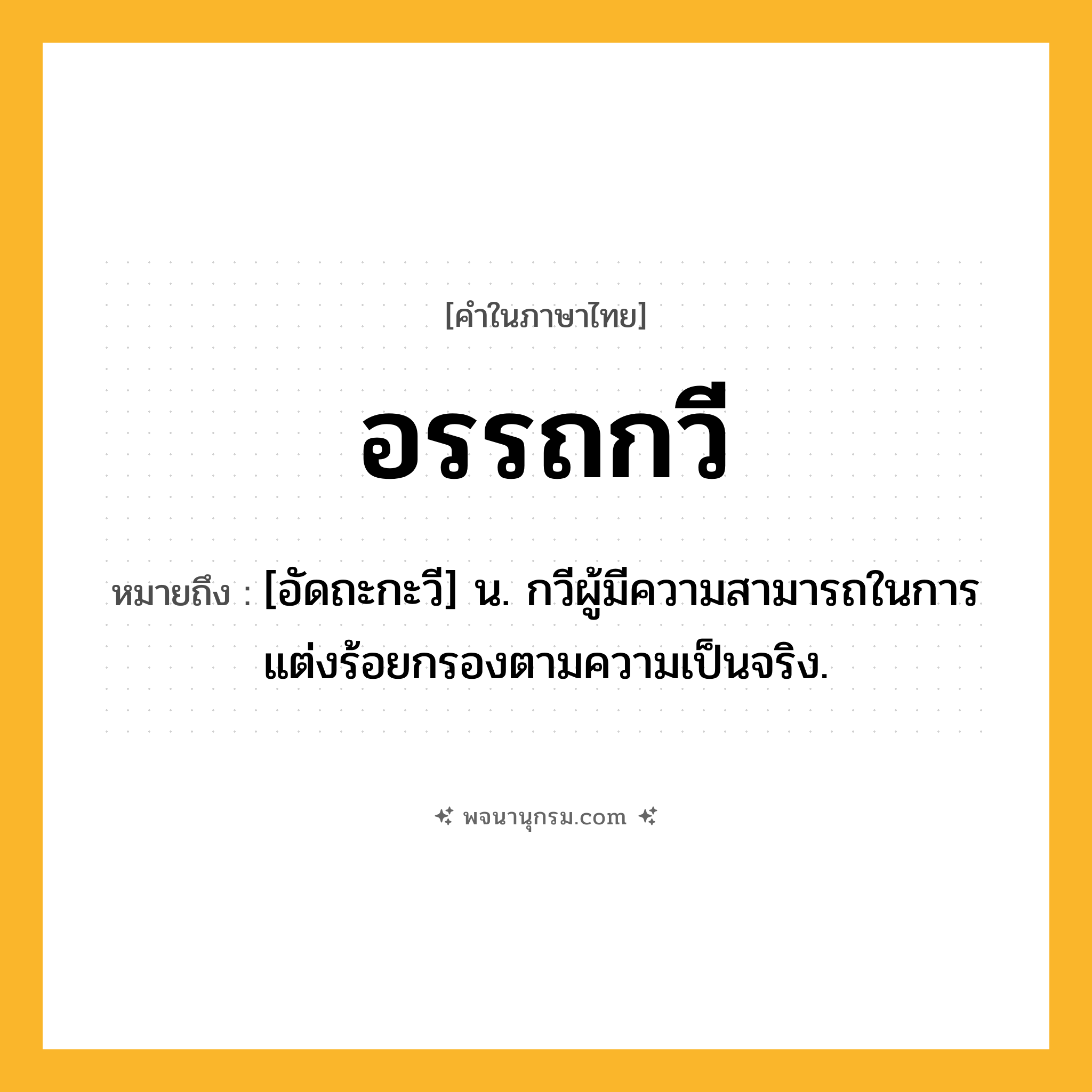 อรรถกวี ความหมาย หมายถึงอะไร?, คำในภาษาไทย อรรถกวี หมายถึง [อัดถะกะวี] น. กวีผู้มีความสามารถในการแต่งร้อยกรองตามความเป็นจริง.