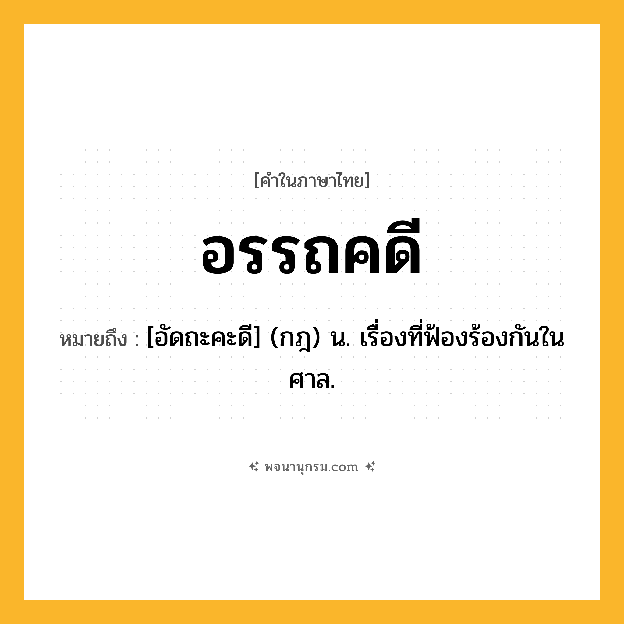อรรถคดี ความหมาย หมายถึงอะไร?, คำในภาษาไทย อรรถคดี หมายถึง [อัดถะคะดี] (กฎ) น. เรื่องที่ฟ้องร้องกันในศาล.