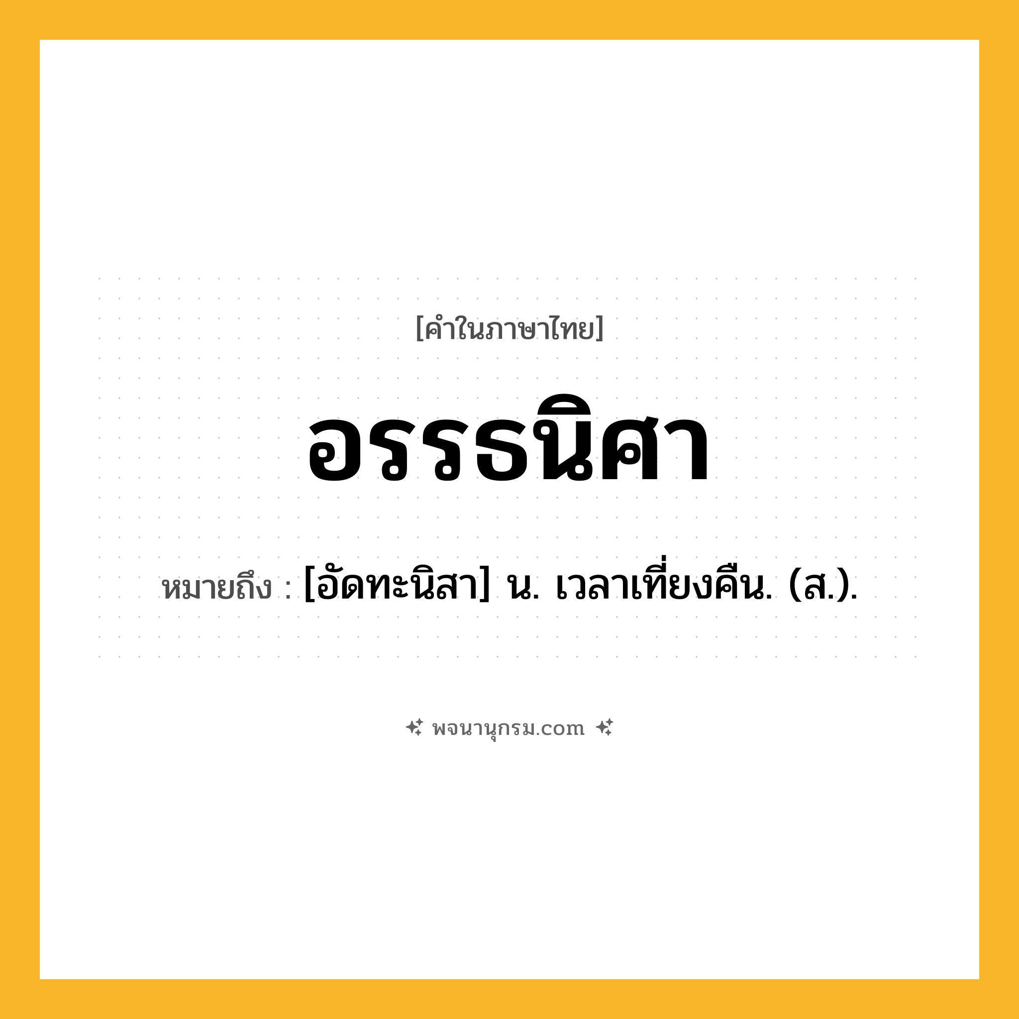 อรรธนิศา ความหมาย หมายถึงอะไร?, คำในภาษาไทย อรรธนิศา หมายถึง [อัดทะนิสา] น. เวลาเที่ยงคืน. (ส.).