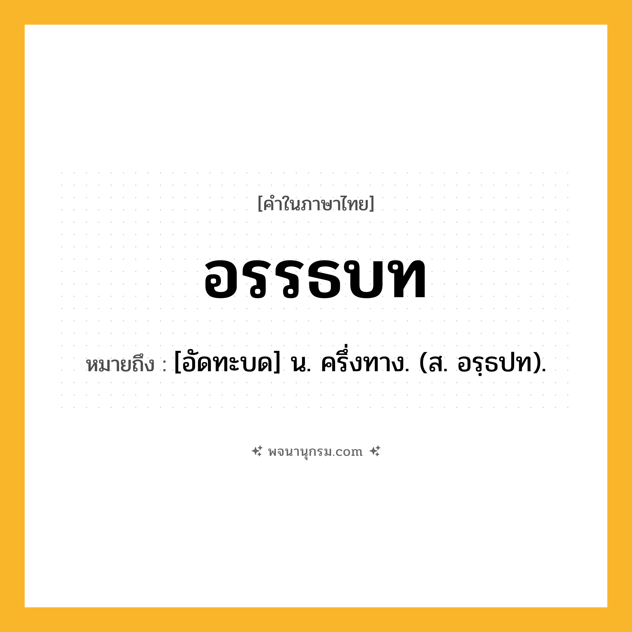 อรรธบท ความหมาย หมายถึงอะไร?, คำในภาษาไทย อรรธบท หมายถึง [อัดทะบด] น. ครึ่งทาง. (ส. อรฺธปท).