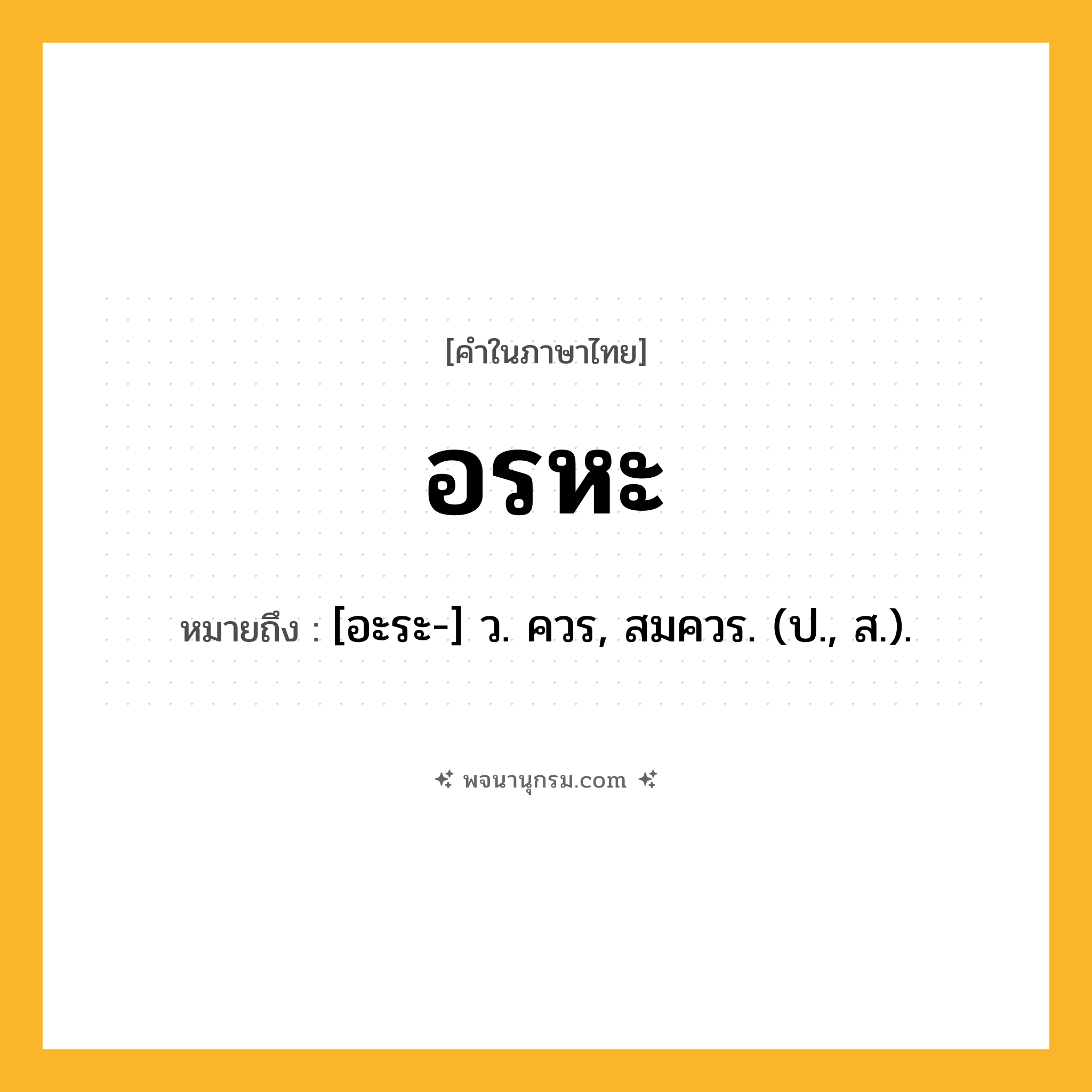 อรหะ ความหมาย หมายถึงอะไร?, คำในภาษาไทย อรหะ หมายถึง [อะระ-] ว. ควร, สมควร. (ป., ส.).