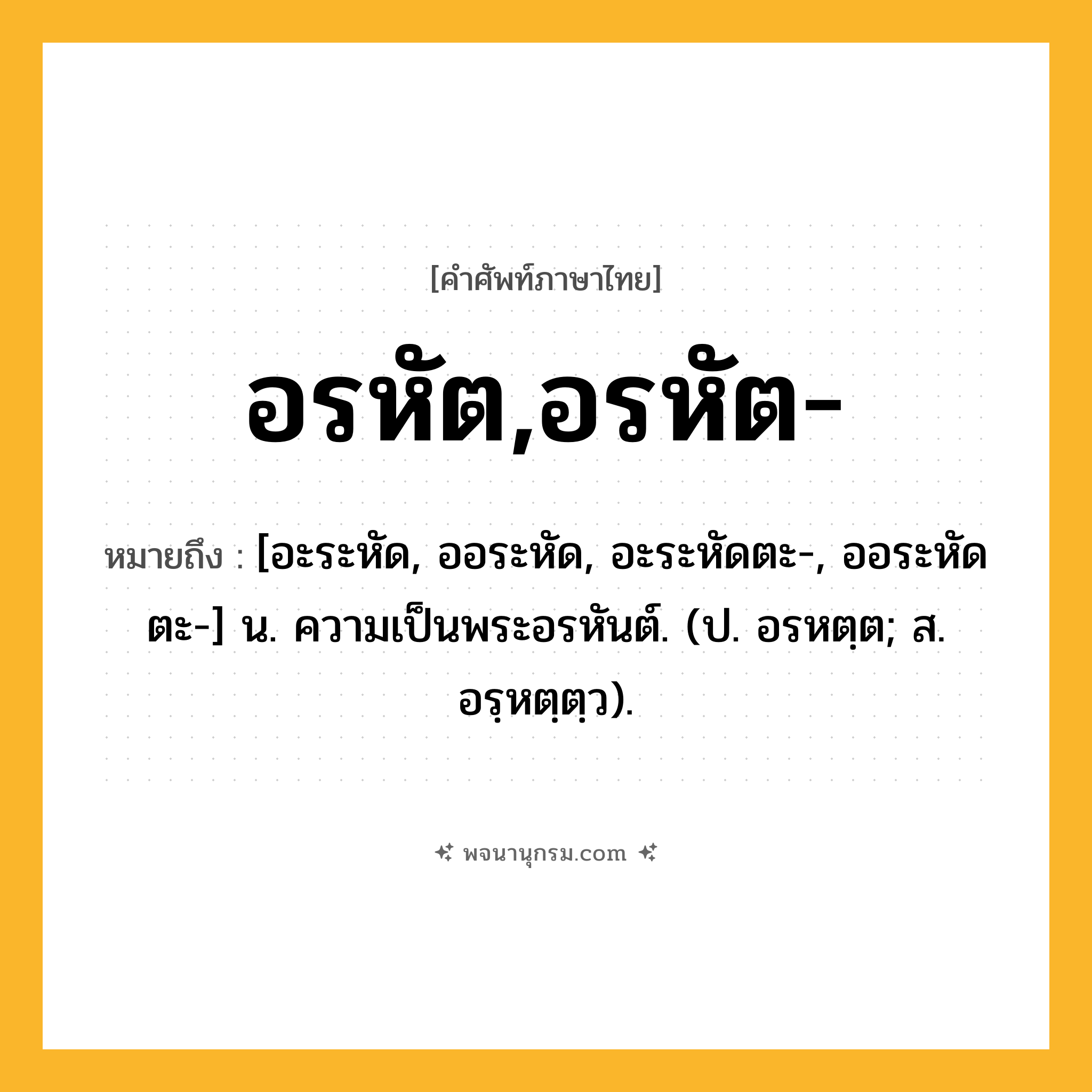 อรหัต,อรหัต- ความหมาย หมายถึงอะไร?, คำในภาษาไทย อรหัต,อรหัต- หมายถึง [อะระหัด, ออระหัด, อะระหัดตะ-, ออระหัดตะ-] น. ความเป็นพระอรหันต์. (ป. อรหตฺต; ส. อรฺหตฺตฺว).