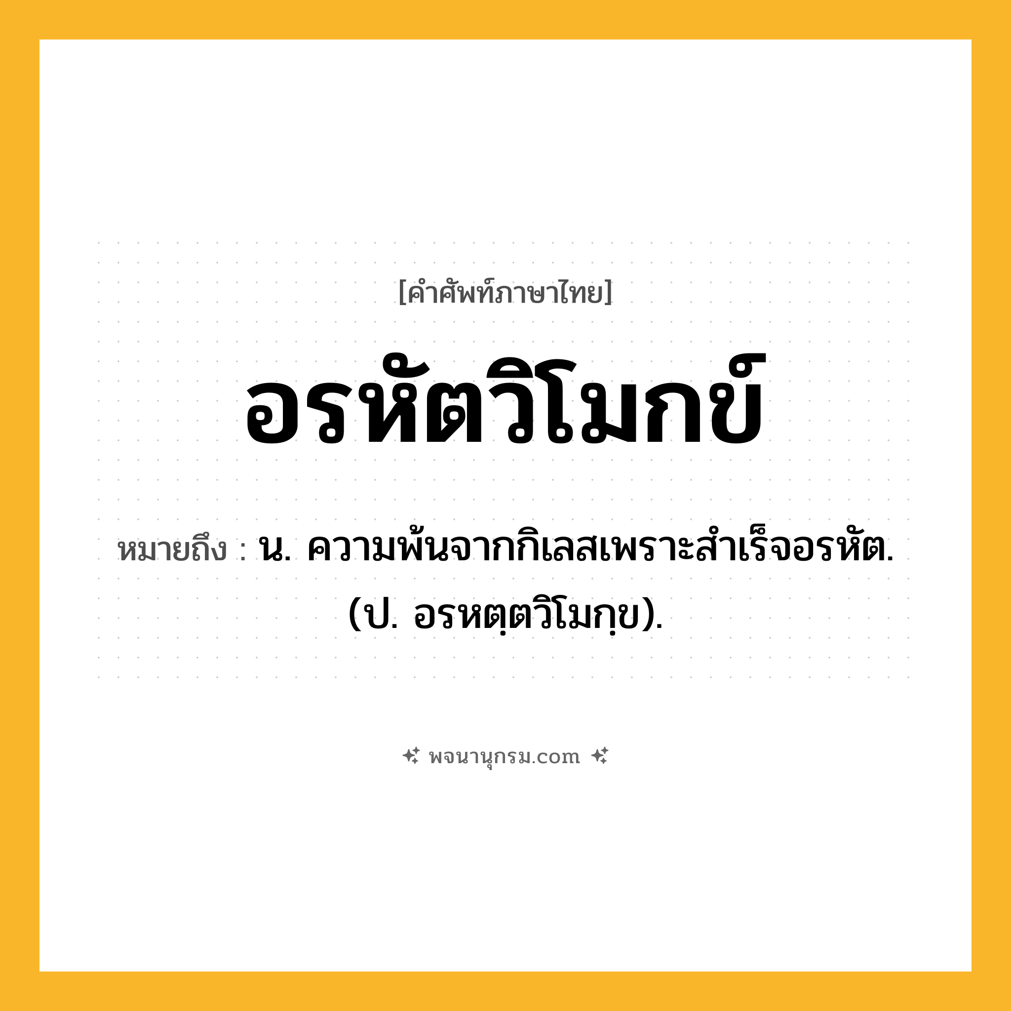 อรหัตวิโมกข์ ความหมาย หมายถึงอะไร?, คำในภาษาไทย อรหัตวิโมกข์ หมายถึง น. ความพ้นจากกิเลสเพราะสําเร็จอรหัต. (ป. อรหตฺตวิโมกฺข).
