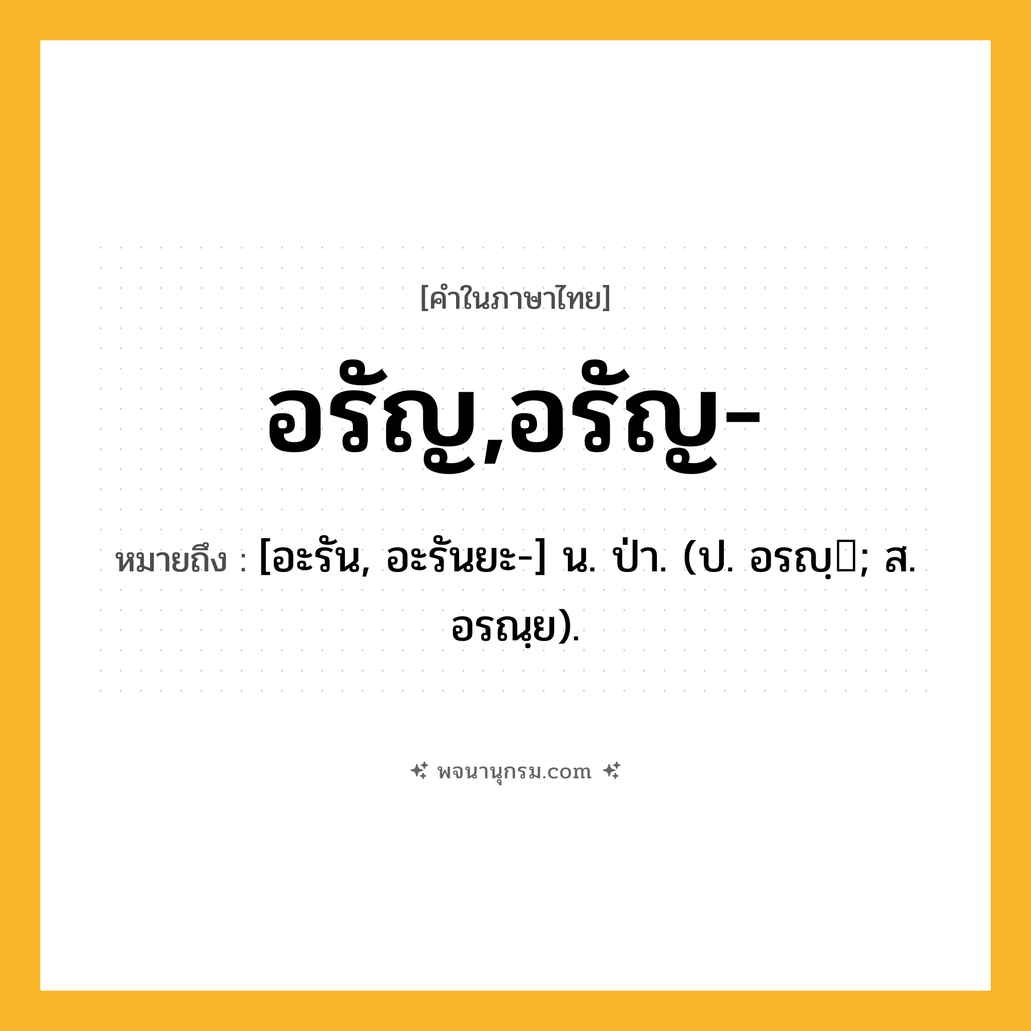 อรัญ,อรัญ- ความหมาย หมายถึงอะไร?, คำในภาษาไทย อรัญ,อรัญ- หมายถึง [อะรัน, อะรันยะ-] น. ป่า. (ป. อรญฺ; ส. อรณฺย).