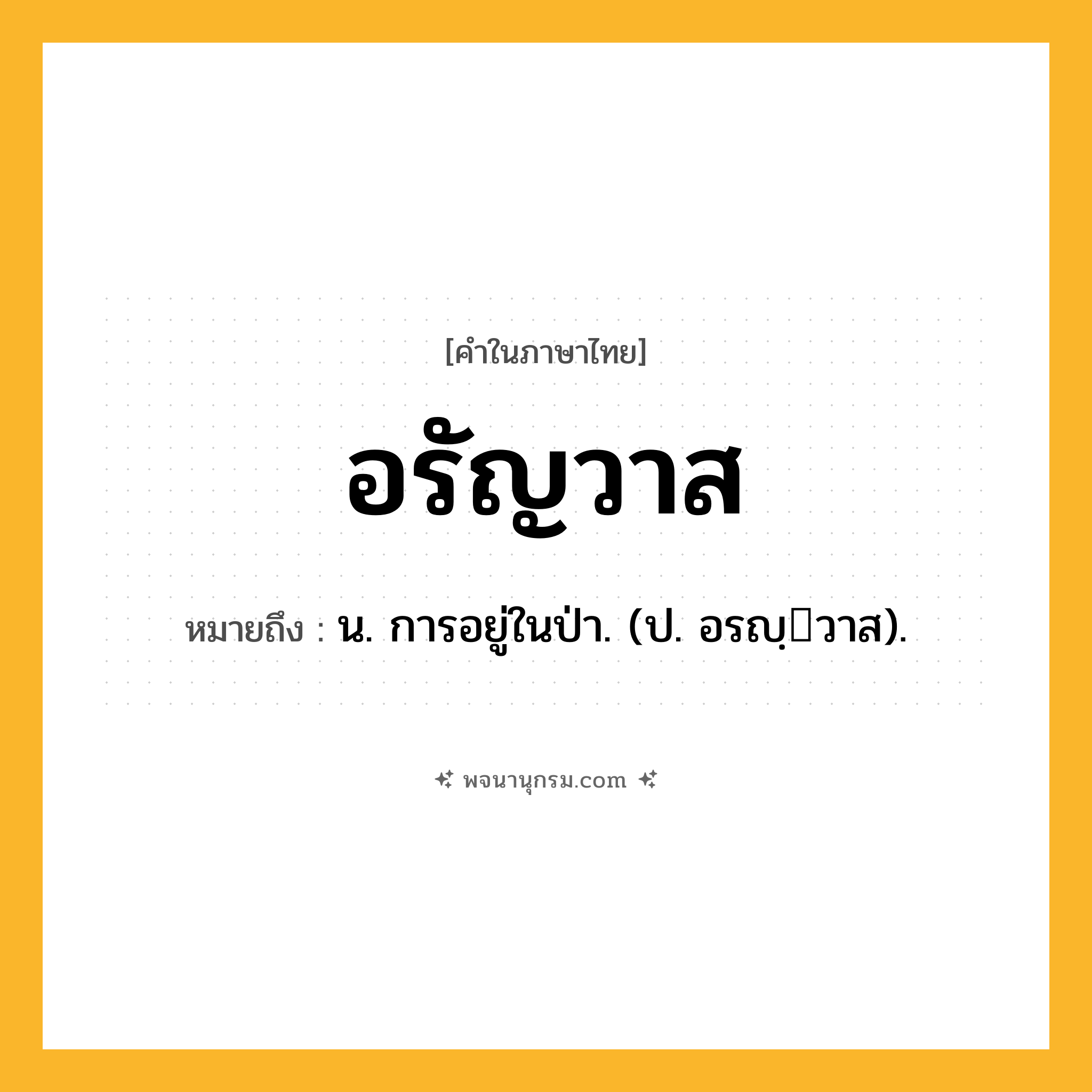 อรัญวาส ความหมาย หมายถึงอะไร?, คำในภาษาไทย อรัญวาส หมายถึง น. การอยู่ในป่า. (ป. อรญฺวาส).