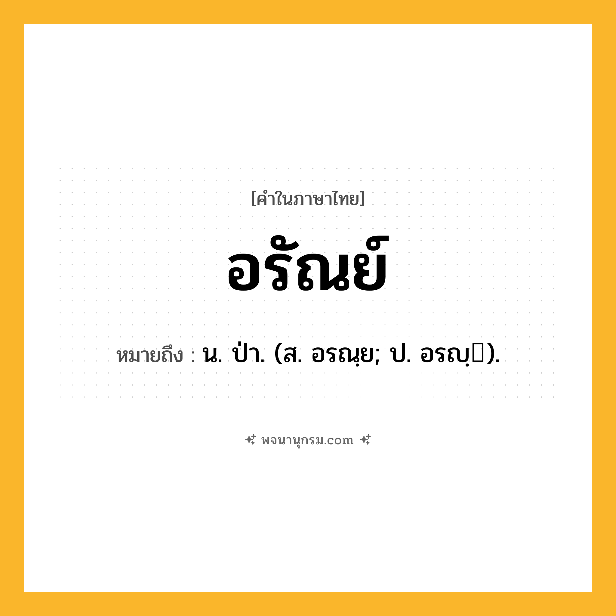 อรัณย์ ความหมาย หมายถึงอะไร?, คำในภาษาไทย อรัณย์ หมายถึง น. ป่า. (ส. อรณฺย; ป. อรญฺ).