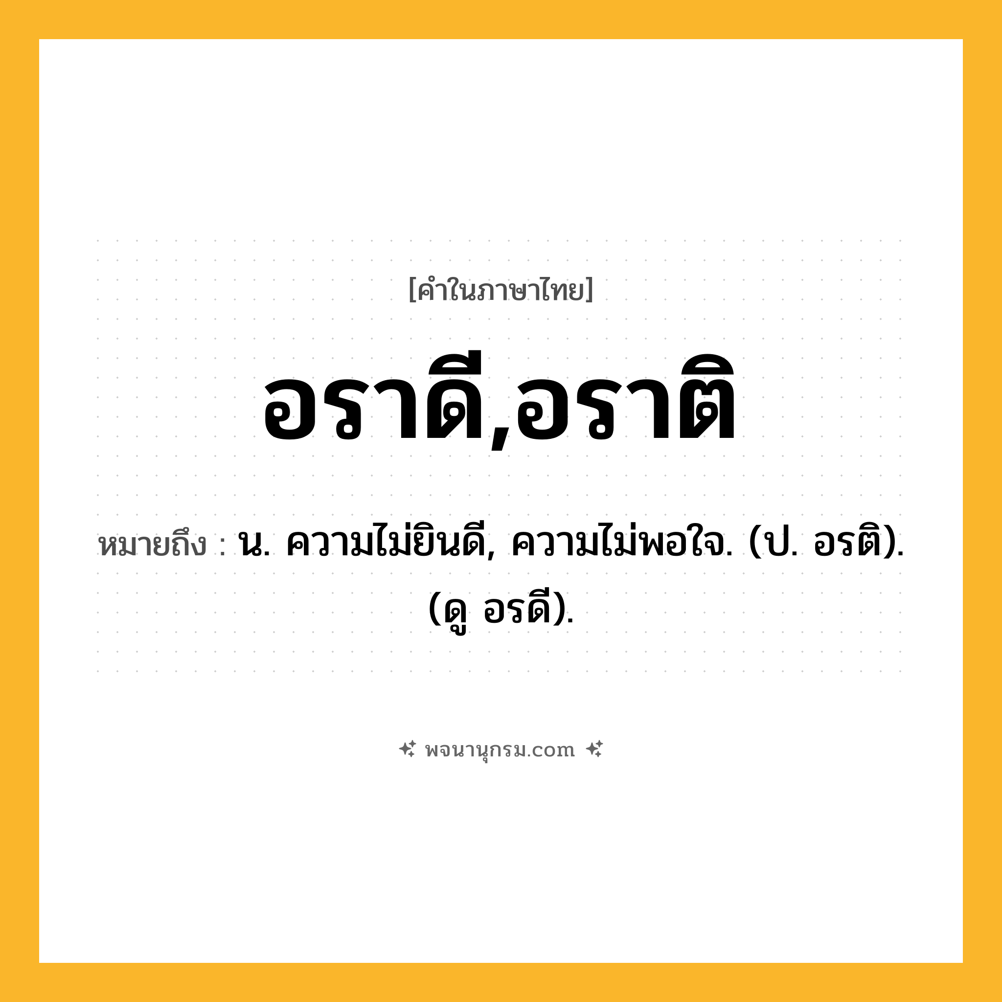 อราดี,อราติ ความหมาย หมายถึงอะไร?, คำในภาษาไทย อราดี,อราติ หมายถึง น. ความไม่ยินดี, ความไม่พอใจ. (ป. อรติ). (ดู อรดี).