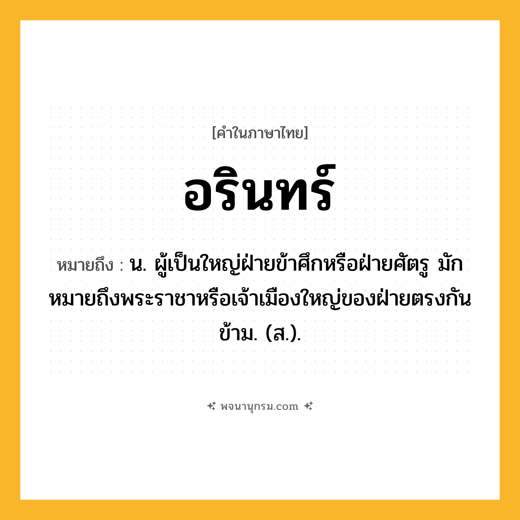 อรินทร์ ความหมาย หมายถึงอะไร?, คำในภาษาไทย อรินทร์ หมายถึง น. ผู้เป็นใหญ่ฝ่ายข้าศึกหรือฝ่ายศัตรู มักหมายถึงพระราชาหรือเจ้าเมืองใหญ่ของฝ่ายตรงกันข้าม. (ส.).