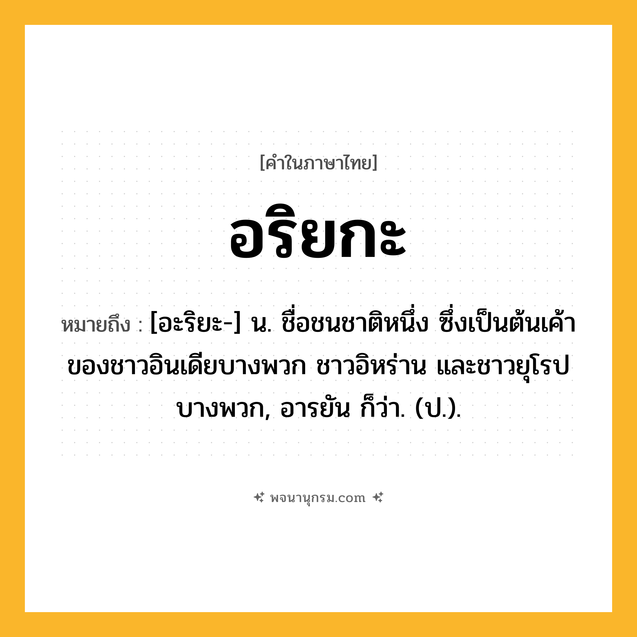 อริยกะ ความหมาย หมายถึงอะไร?, คำในภาษาไทย อริยกะ หมายถึง [อะริยะ-] น. ชื่อชนชาติหนึ่ง ซึ่งเป็นต้นเค้าของชาวอินเดียบางพวก ชาวอิหร่าน และชาวยุโรปบางพวก, อารยัน ก็ว่า. (ป.).