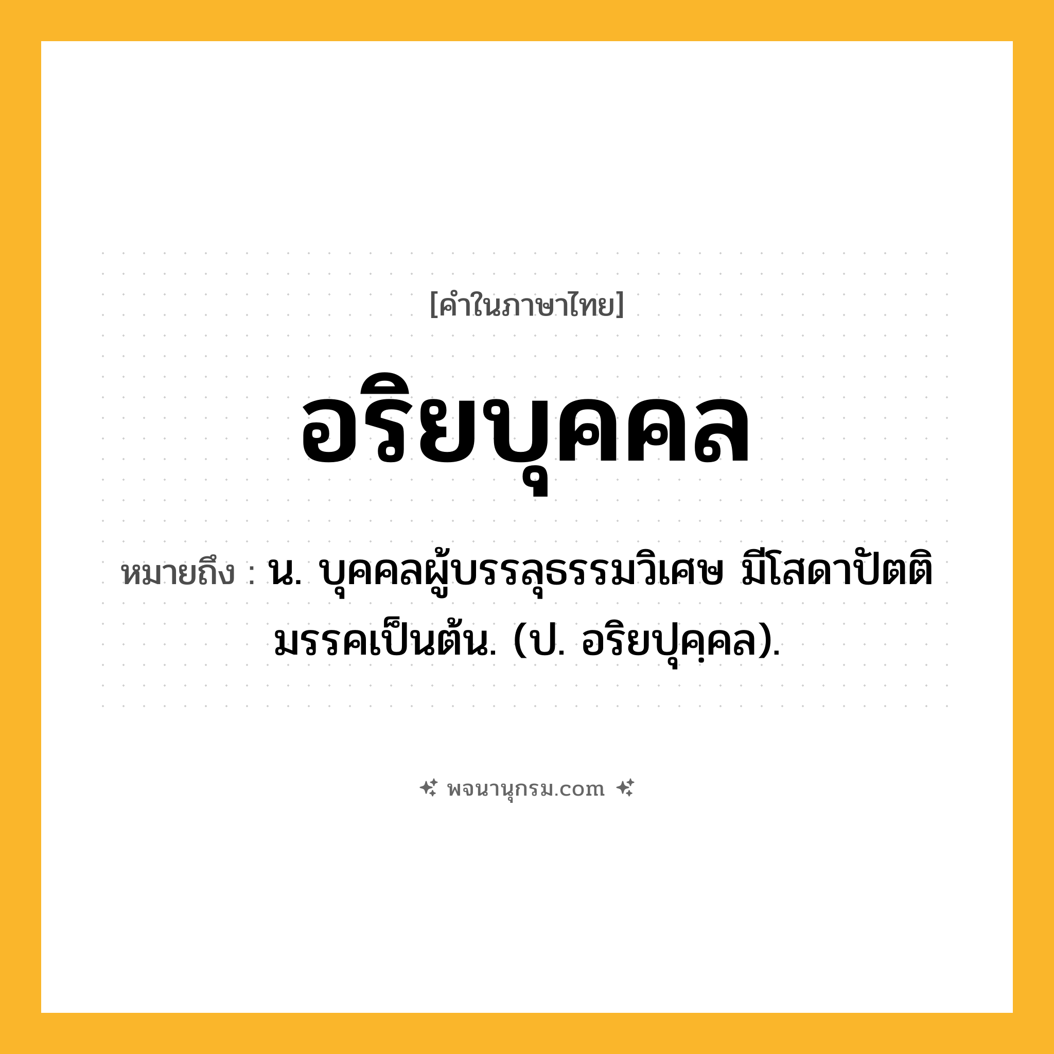 อริยบุคคล ความหมาย หมายถึงอะไร?, คำในภาษาไทย อริยบุคคล หมายถึง น. บุคคลผู้บรรลุธรรมวิเศษ มีโสดาปัตติมรรคเป็นต้น. (ป. อริยปุคฺคล).