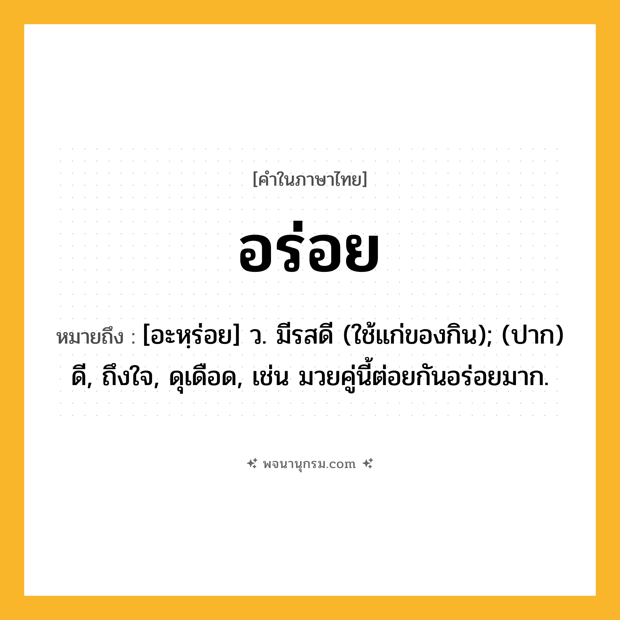 อร่อย ความหมาย หมายถึงอะไร?, คำในภาษาไทย อร่อย หมายถึง [อะหฺร่อย] ว. มีรสดี (ใช้แก่ของกิน); (ปาก) ดี, ถึงใจ, ดุเดือด, เช่น มวยคู่นี้ต่อยกันอร่อยมาก.