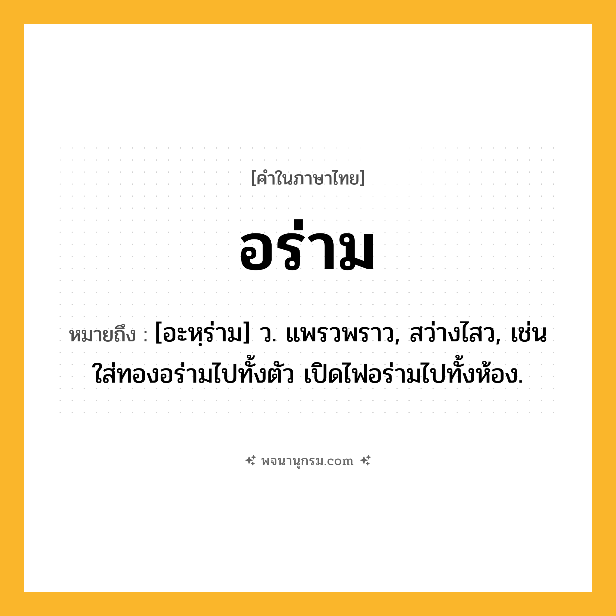 อร่าม ความหมาย หมายถึงอะไร?, คำในภาษาไทย อร่าม หมายถึง [อะหฺร่าม] ว. แพรวพราว, สว่างไสว, เช่น ใส่ทองอร่ามไปทั้งตัว เปิดไฟอร่ามไปทั้งห้อง.