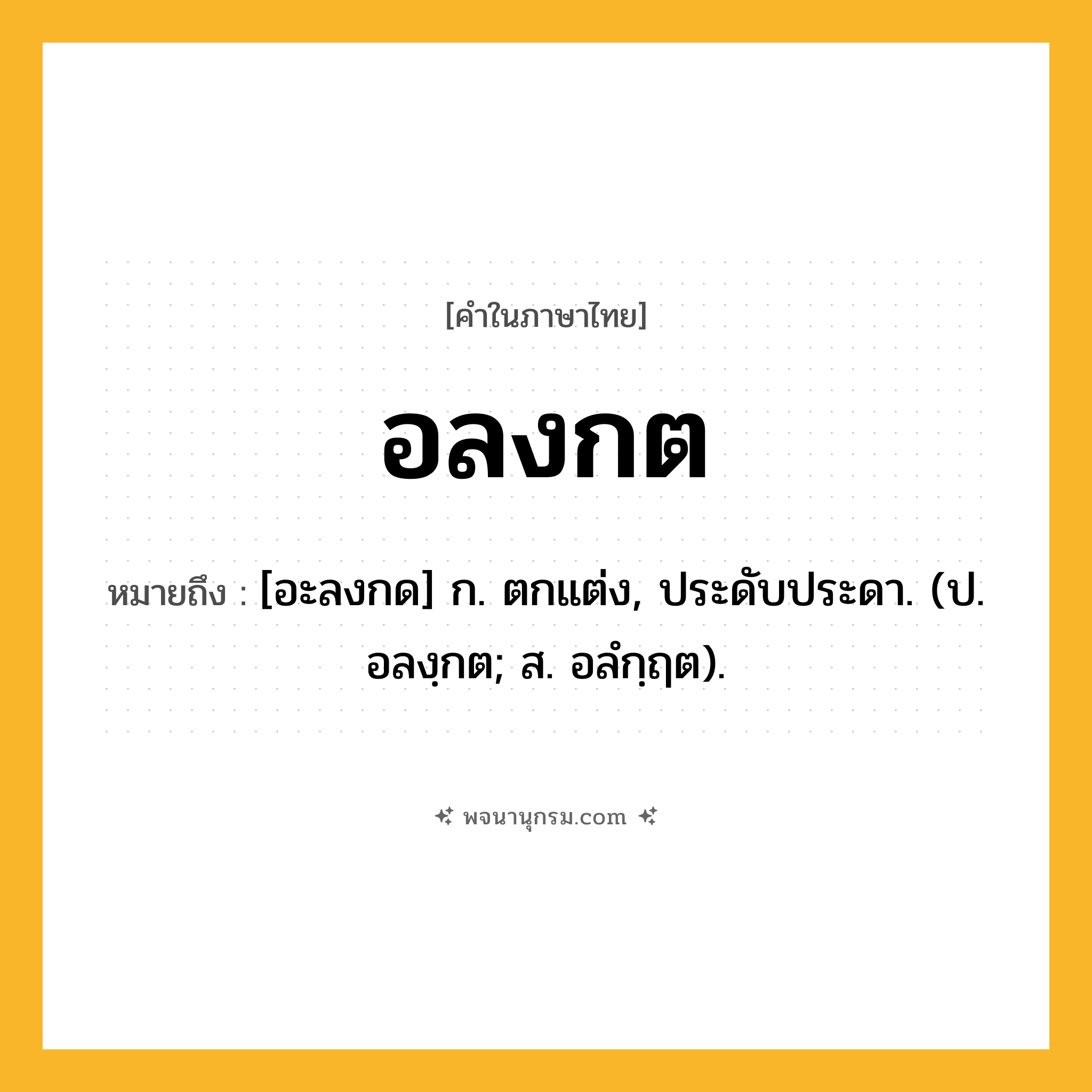 อลงกต ความหมาย หมายถึงอะไร?, คำในภาษาไทย อลงกต หมายถึง [อะลงกด] ก. ตกแต่ง, ประดับประดา. (ป. อลงฺกต; ส. อลํกฺฤต).
