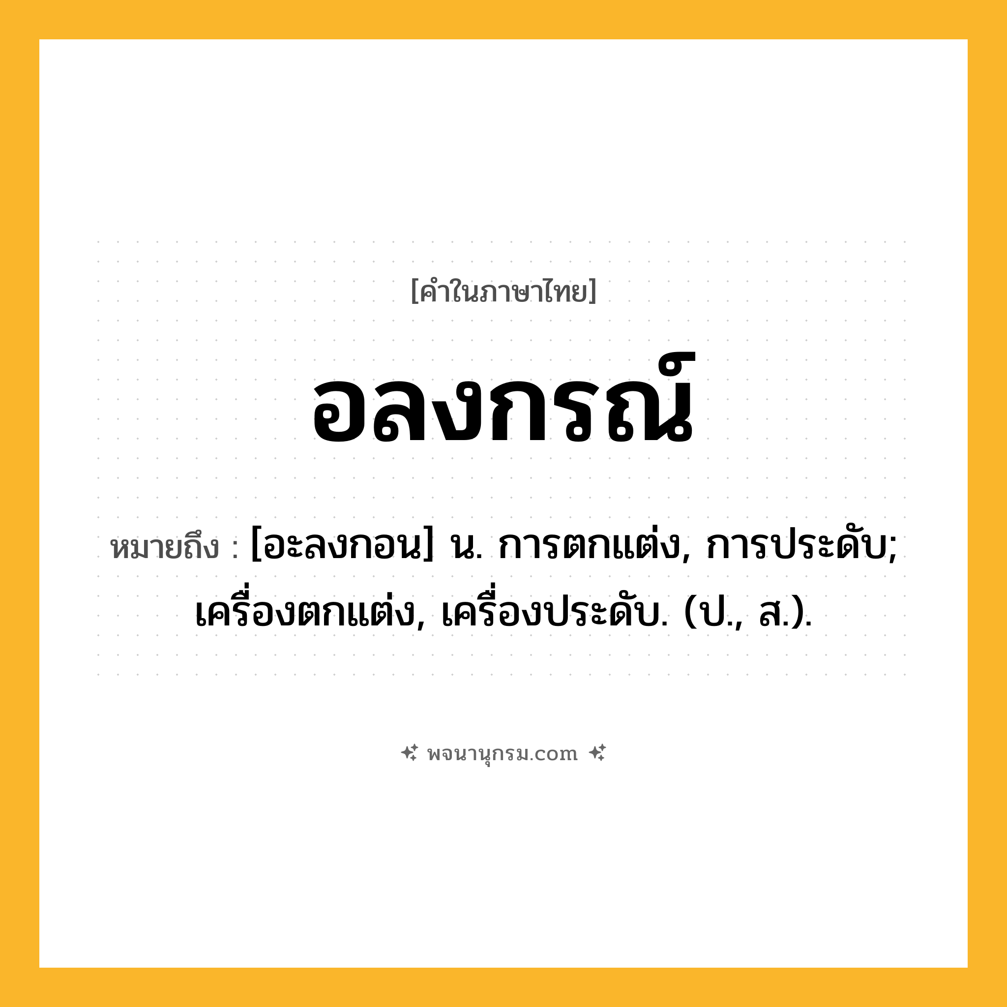 อลงกรณ์ ความหมาย หมายถึงอะไร?, คำในภาษาไทย อลงกรณ์ หมายถึง [อะลงกอน] น. การตกแต่ง, การประดับ; เครื่องตกแต่ง, เครื่องประดับ. (ป., ส.).