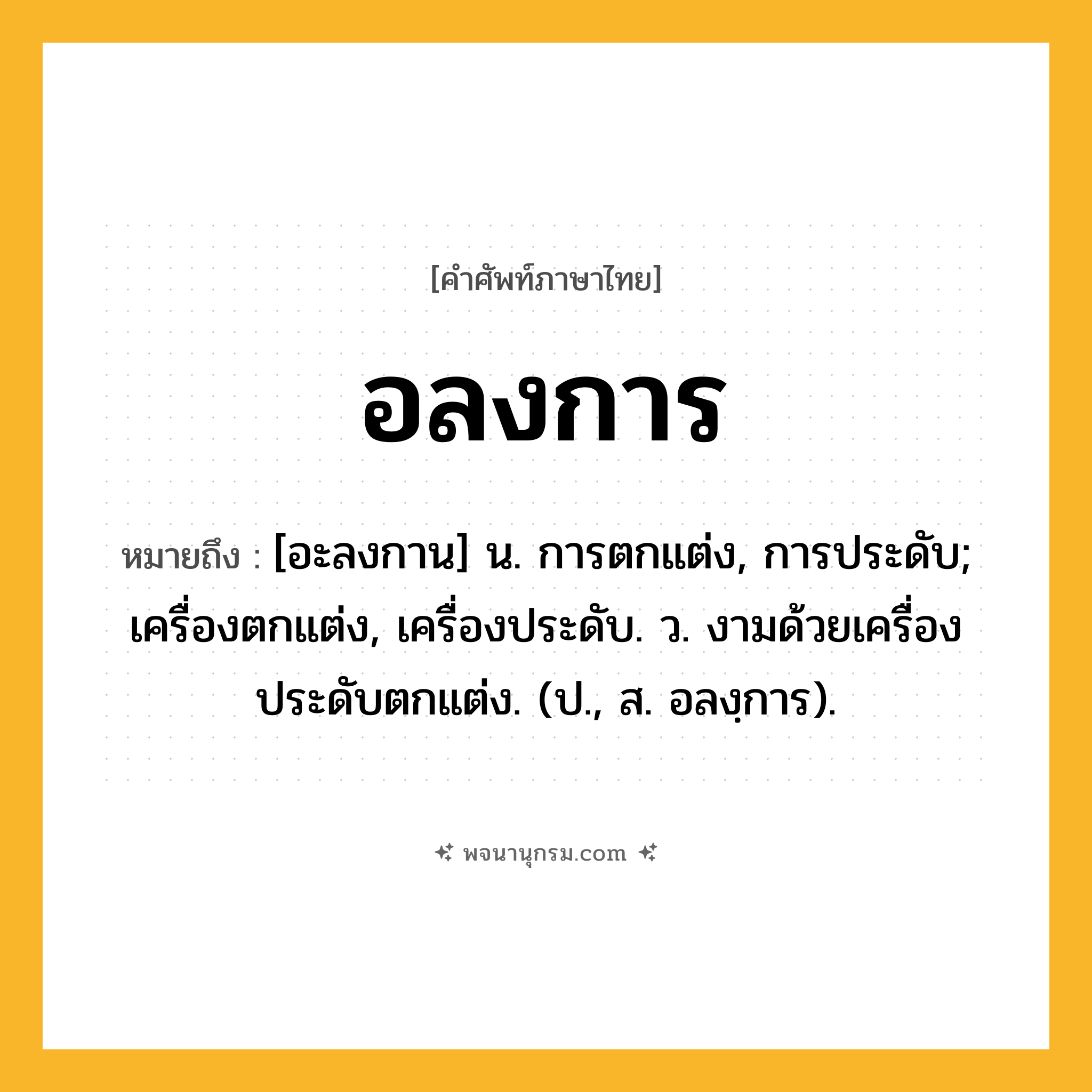 อลงการ ความหมาย หมายถึงอะไร?, คำในภาษาไทย อลงการ หมายถึง [อะลงกาน] น. การตกแต่ง, การประดับ; เครื่องตกแต่ง, เครื่องประดับ. ว. งามด้วยเครื่องประดับตกแต่ง. (ป., ส. อลงฺการ).