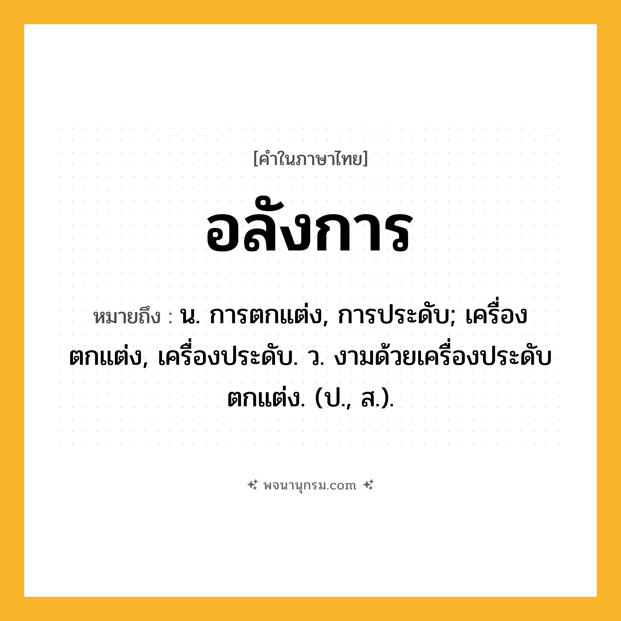 อลังการ ความหมาย หมายถึงอะไร?, คำในภาษาไทย อลังการ หมายถึง น. การตกแต่ง, การประดับ; เครื่องตกแต่ง, เครื่องประดับ. ว. งามด้วยเครื่องประดับตกแต่ง. (ป., ส.).
