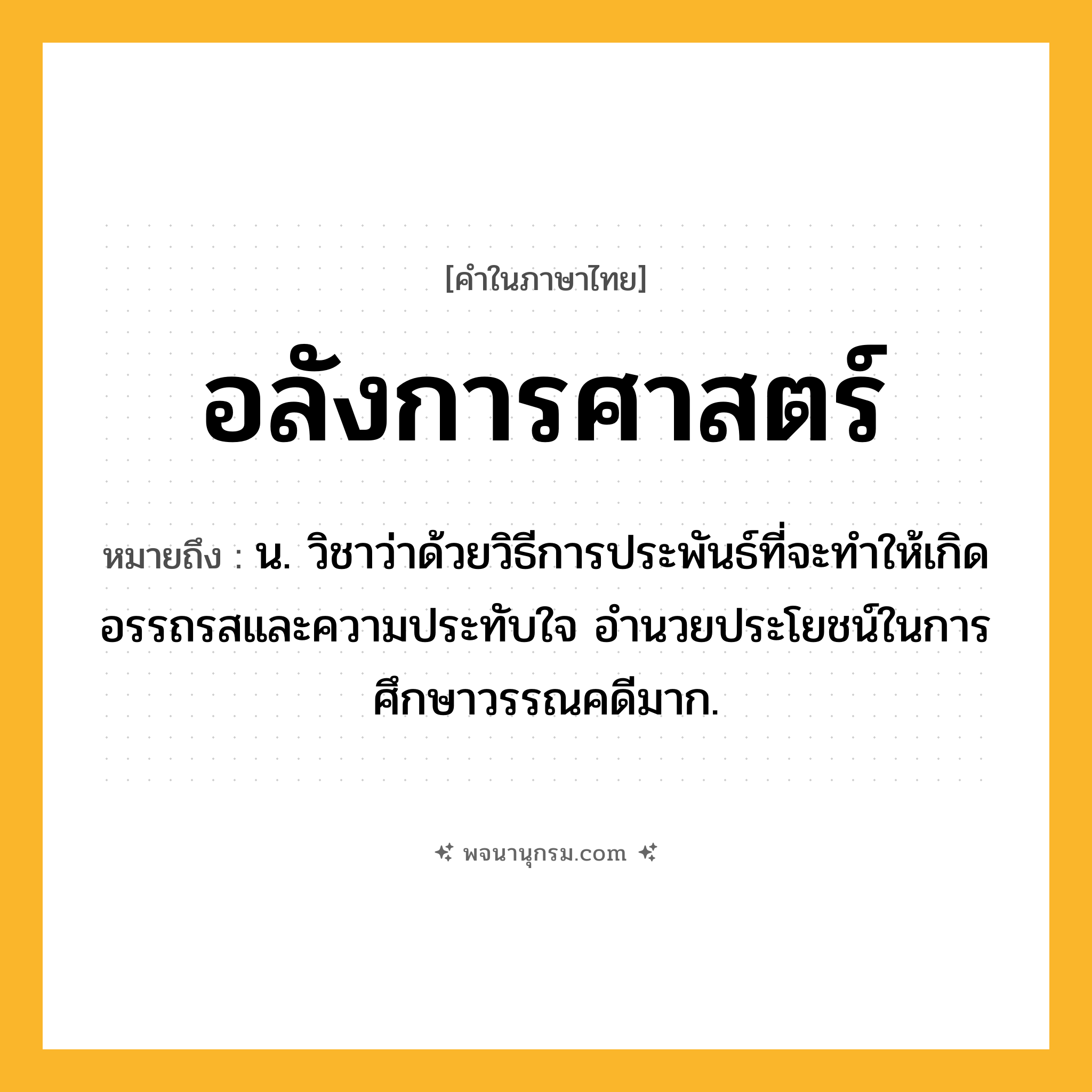 อลังการศาสตร์ ความหมาย หมายถึงอะไร?, คำในภาษาไทย อลังการศาสตร์ หมายถึง น. วิชาว่าด้วยวิธีการประพันธ์ที่จะทำให้เกิดอรรถรสและความประทับใจ อำนวยประโยชน์ในการศึกษาวรรณคดีมาก.