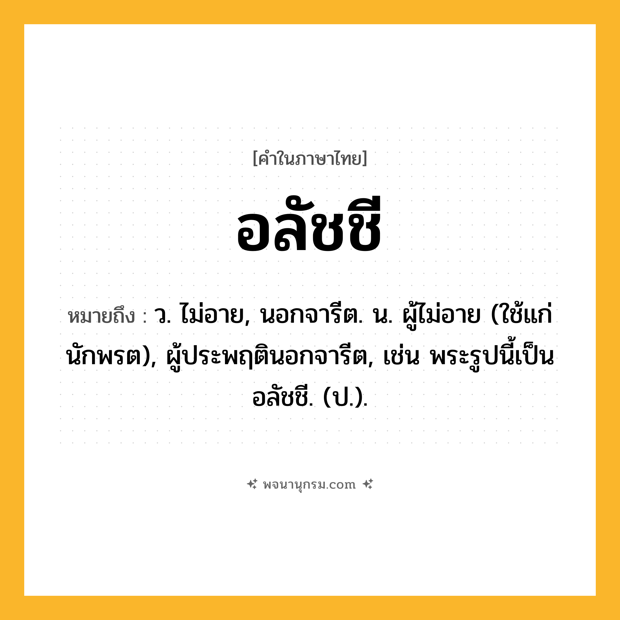 อลัชชี ความหมาย หมายถึงอะไร?, คำในภาษาไทย อลัชชี หมายถึง ว. ไม่อาย, นอกจารีต. น. ผู้ไม่อาย (ใช้แก่นักพรต), ผู้ประพฤตินอกจารีต, เช่น พระรูปนี้เป็นอลัชชี. (ป.).