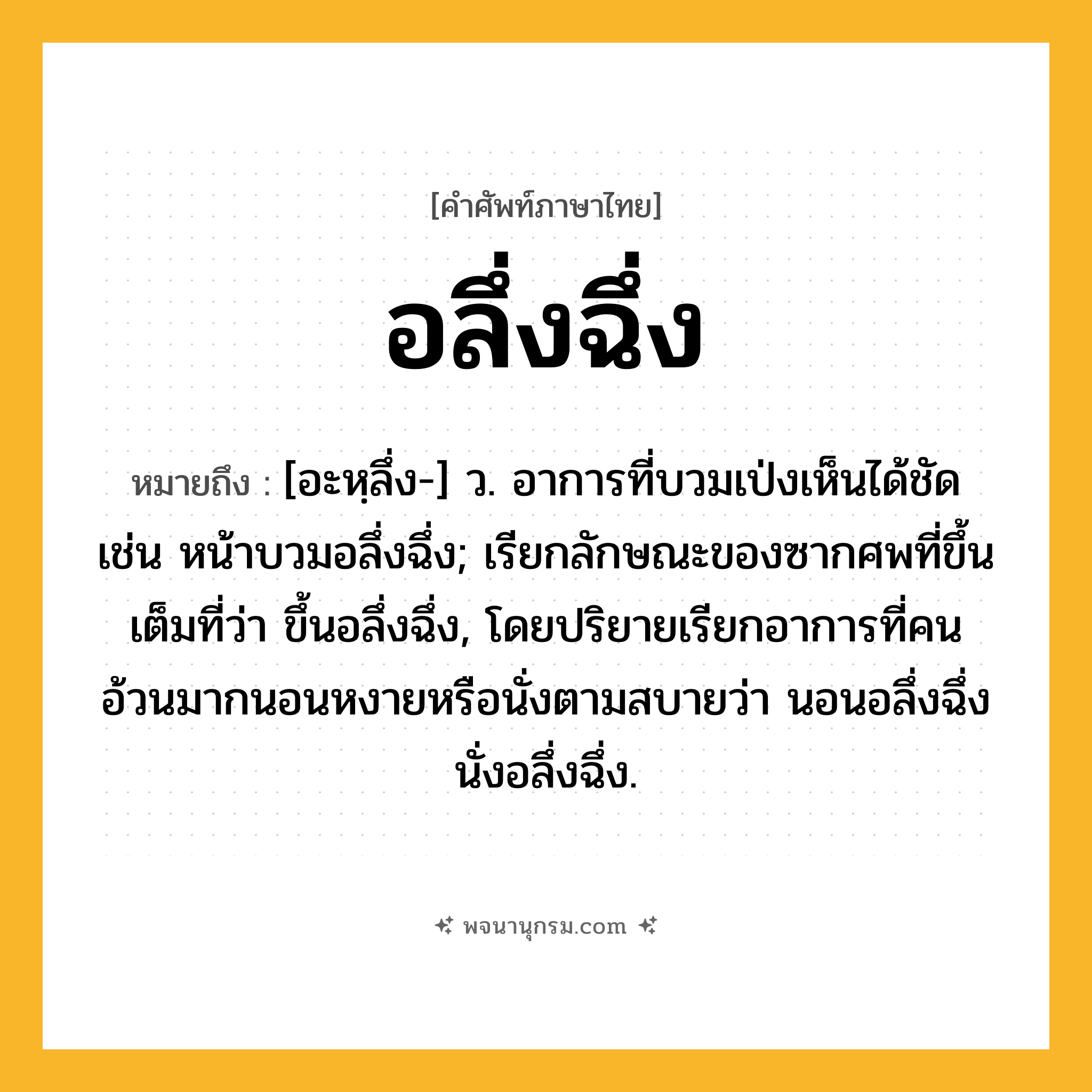 อลึ่งฉึ่ง ความหมาย หมายถึงอะไร?, คำในภาษาไทย อลึ่งฉึ่ง หมายถึง [อะหฺลึ่ง-] ว. อาการที่บวมเป่งเห็นได้ชัด เช่น หน้าบวมอลึ่งฉึ่ง; เรียกลักษณะของซากศพที่ขึ้นเต็มที่ว่า ขึ้นอลึ่งฉึ่ง, โดยปริยายเรียกอาการที่คนอ้วนมากนอนหงายหรือนั่งตามสบายว่า นอนอลึ่งฉึ่ง นั่งอลึ่งฉึ่ง.