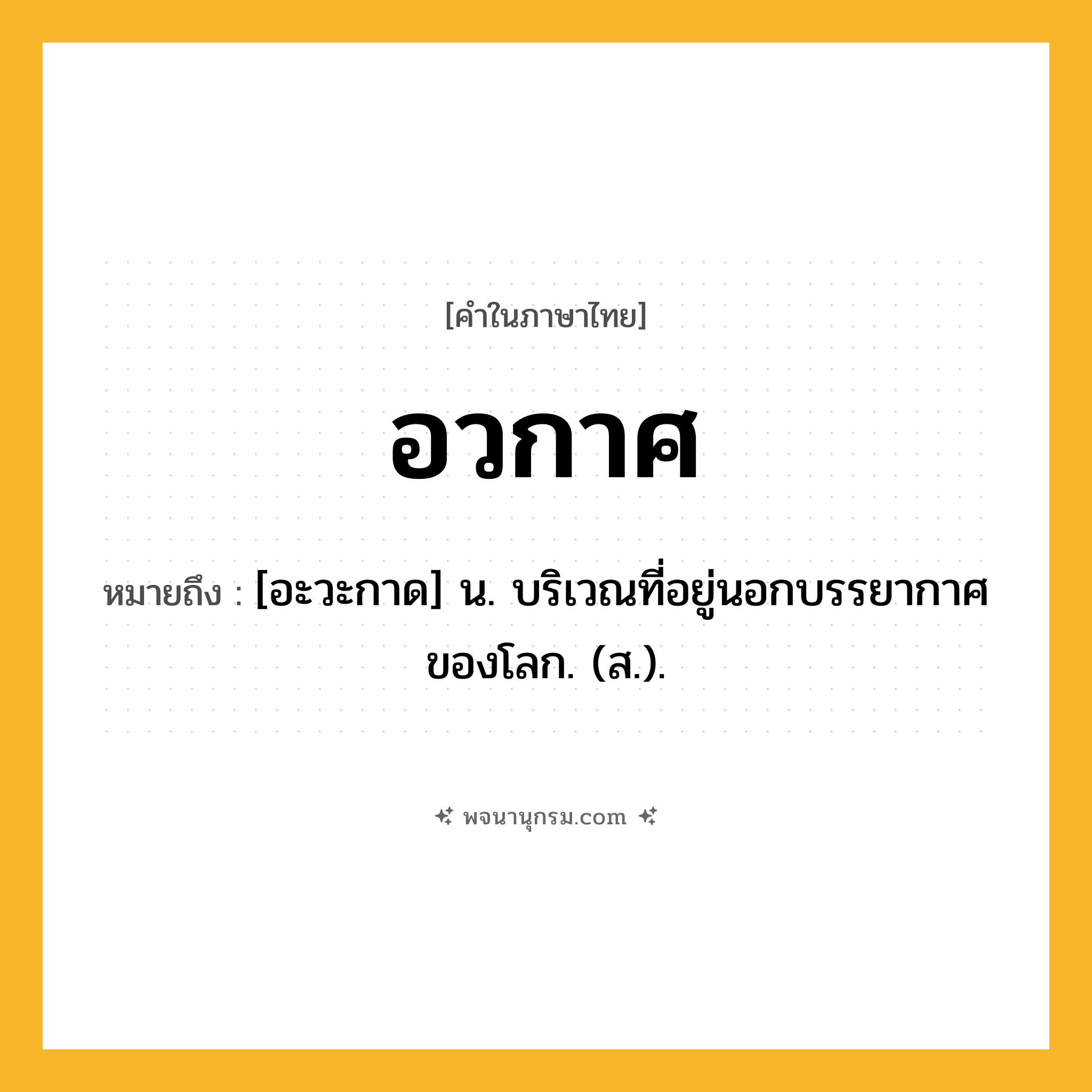 อวกาศ ความหมาย หมายถึงอะไร?, คำในภาษาไทย อวกาศ หมายถึง [อะวะกาด] น. บริเวณที่อยู่นอกบรรยากาศของโลก. (ส.).