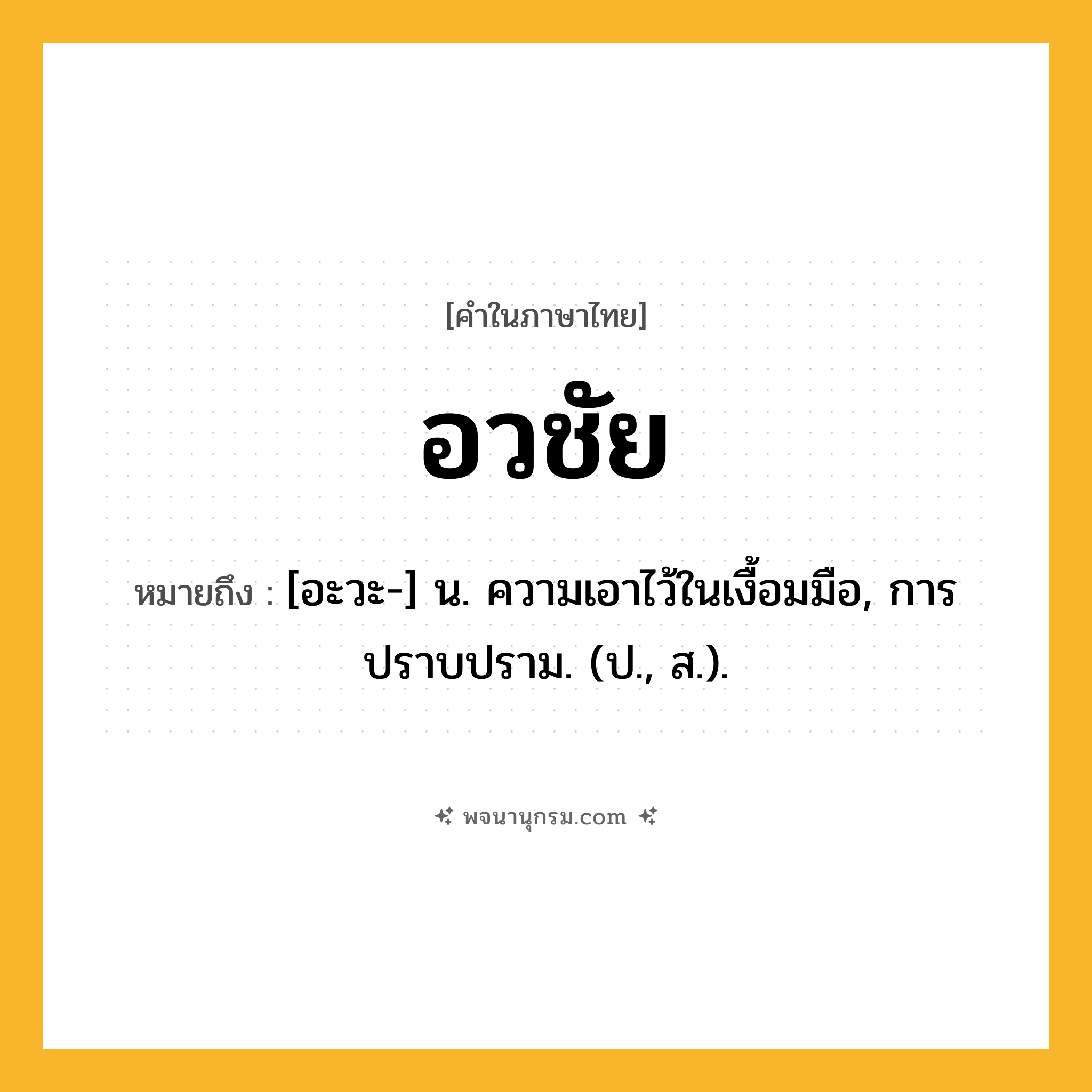 อวชัย ความหมาย หมายถึงอะไร?, คำในภาษาไทย อวชัย หมายถึง [อะวะ-] น. ความเอาไว้ในเงื้อมมือ, การปราบปราม. (ป., ส.).