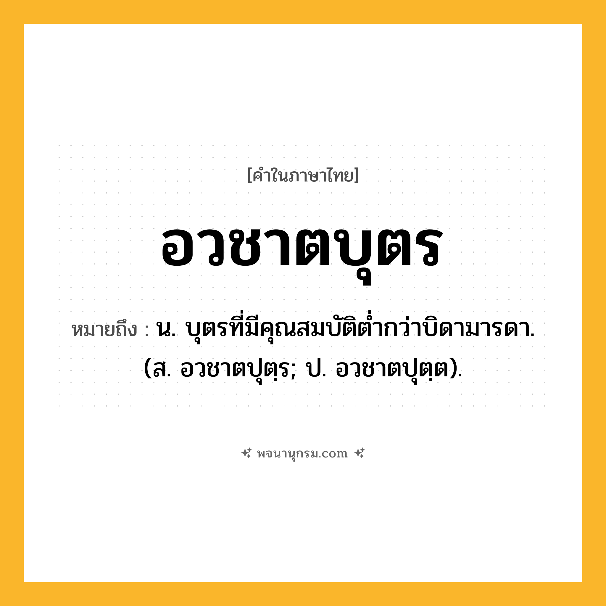 อวชาตบุตร ความหมาย หมายถึงอะไร?, คำในภาษาไทย อวชาตบุตร หมายถึง น. บุตรที่มีคุณสมบัติตํ่ากว่าบิดามารดา. (ส. อวชาตปุตฺร; ป. อวชาตปุตฺต).