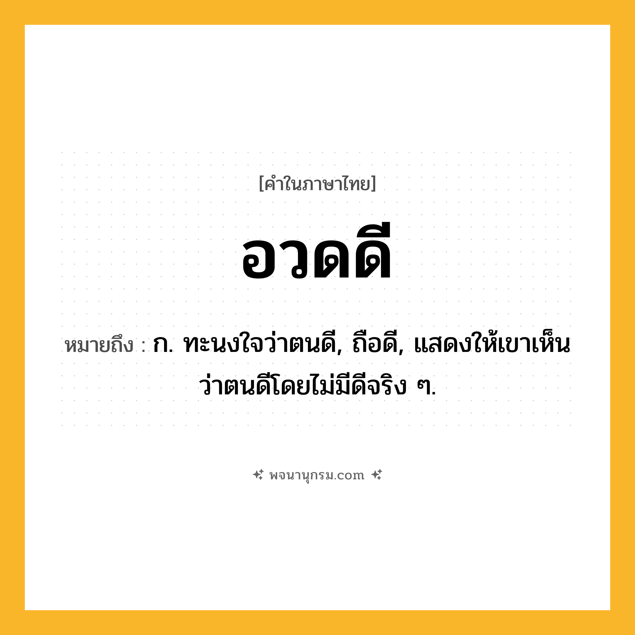 อวดดี ความหมาย หมายถึงอะไร?, คำในภาษาไทย อวดดี หมายถึง ก. ทะนงใจว่าตนดี, ถือดี, แสดงให้เขาเห็นว่าตนดีโดยไม่มีดีจริง ๆ.