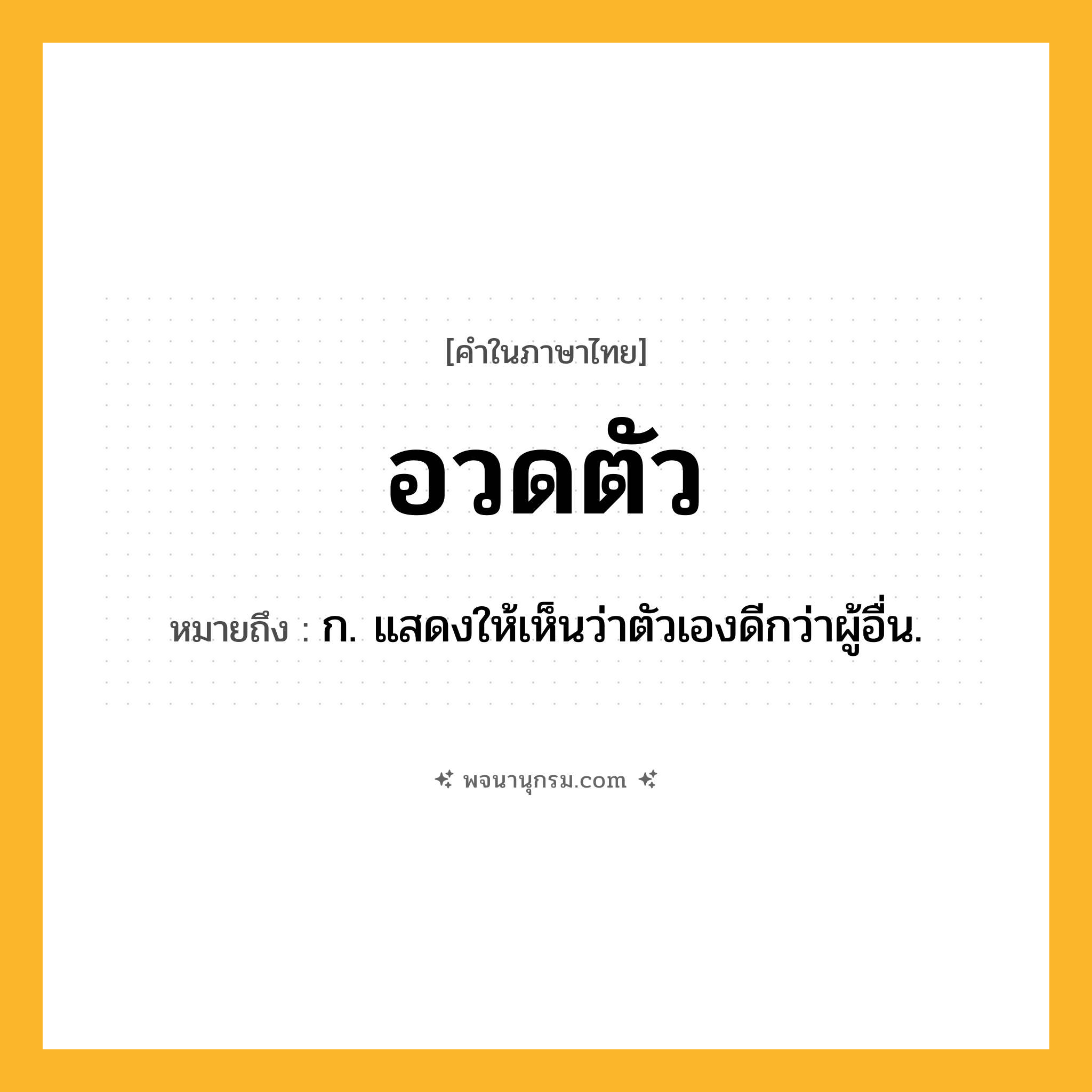 อวดตัว ความหมาย หมายถึงอะไร?, คำในภาษาไทย อวดตัว หมายถึง ก. แสดงให้เห็นว่าตัวเองดีกว่าผู้อื่น.