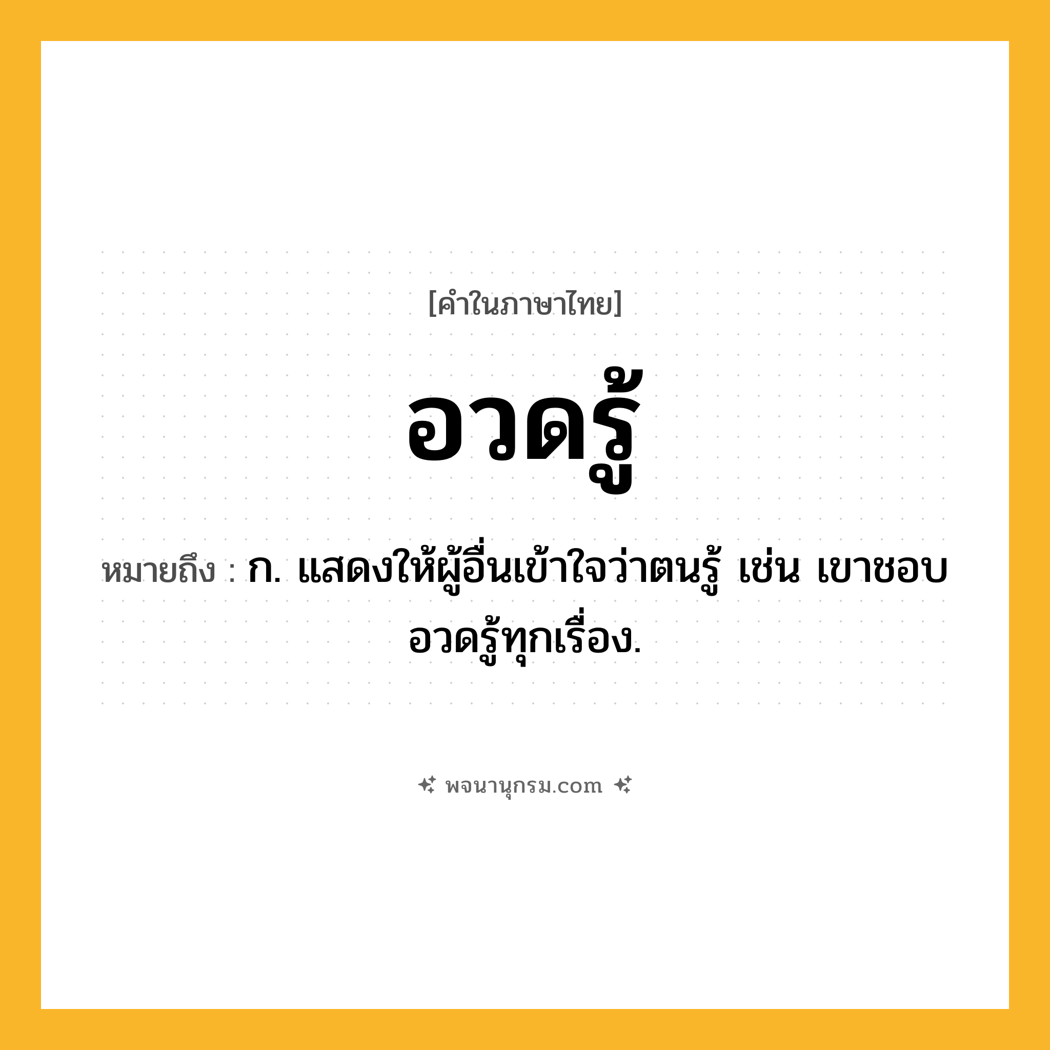 อวดรู้ ความหมาย หมายถึงอะไร?, คำในภาษาไทย อวดรู้ หมายถึง ก. แสดงให้ผู้อื่นเข้าใจว่าตนรู้ เช่น เขาชอบอวดรู้ทุกเรื่อง.