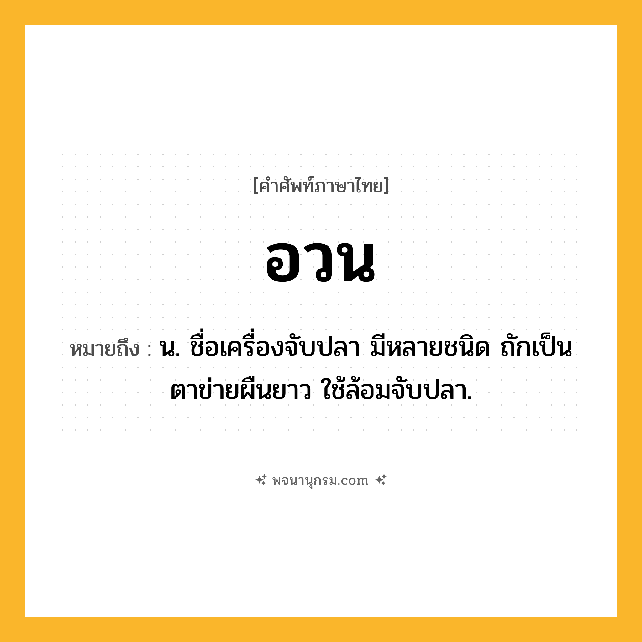 อวน ความหมาย หมายถึงอะไร?, คำในภาษาไทย อวน หมายถึง น. ชื่อเครื่องจับปลา มีหลายชนิด ถักเป็นตาข่ายผืนยาว ใช้ล้อมจับปลา.