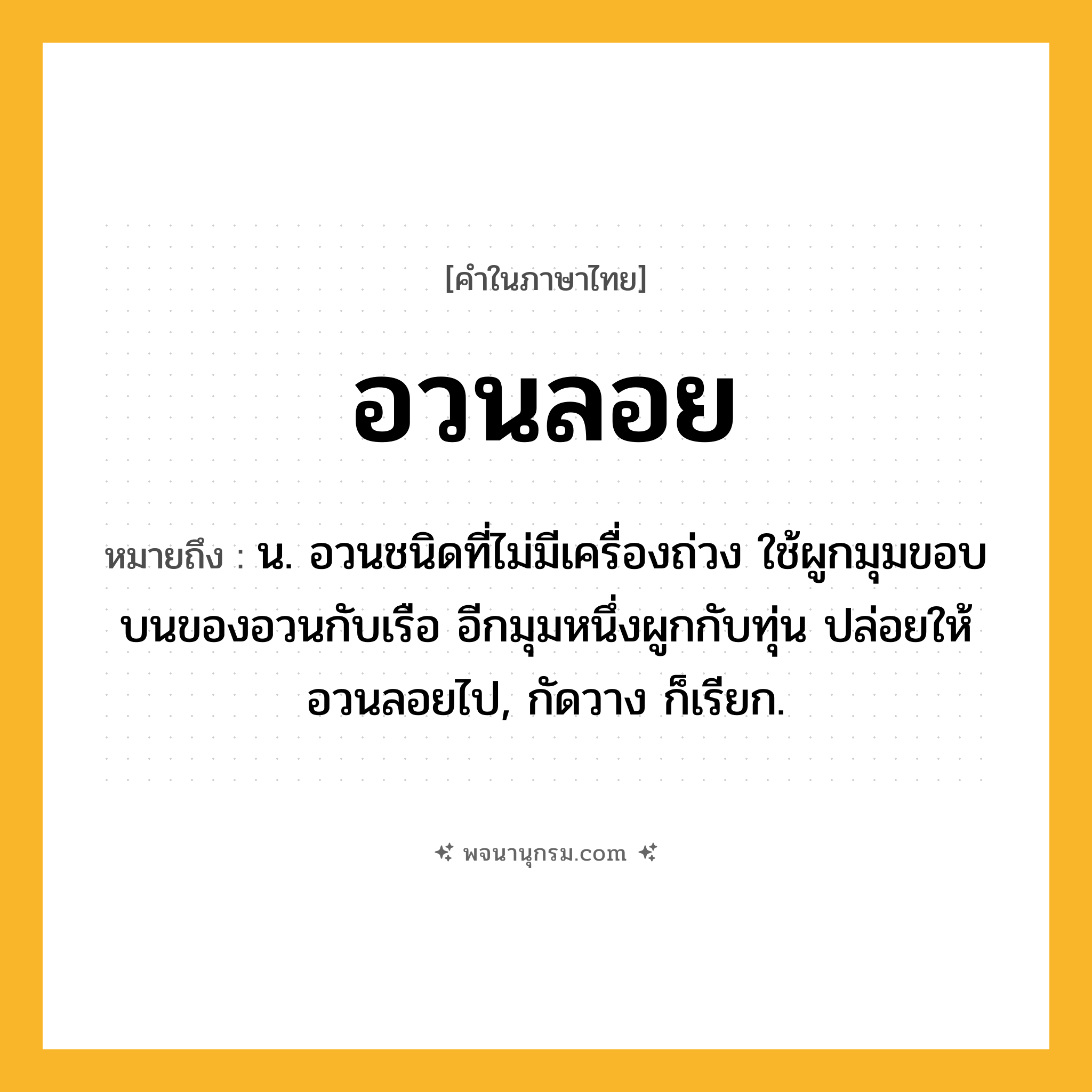 อวนลอย ความหมาย หมายถึงอะไร?, คำในภาษาไทย อวนลอย หมายถึง น. อวนชนิดที่ไม่มีเครื่องถ่วง ใช้ผูกมุมขอบบนของอวนกับเรือ อีกมุมหนึ่งผูกกับทุ่น ปล่อยให้อวนลอยไป, กัดวาง ก็เรียก.