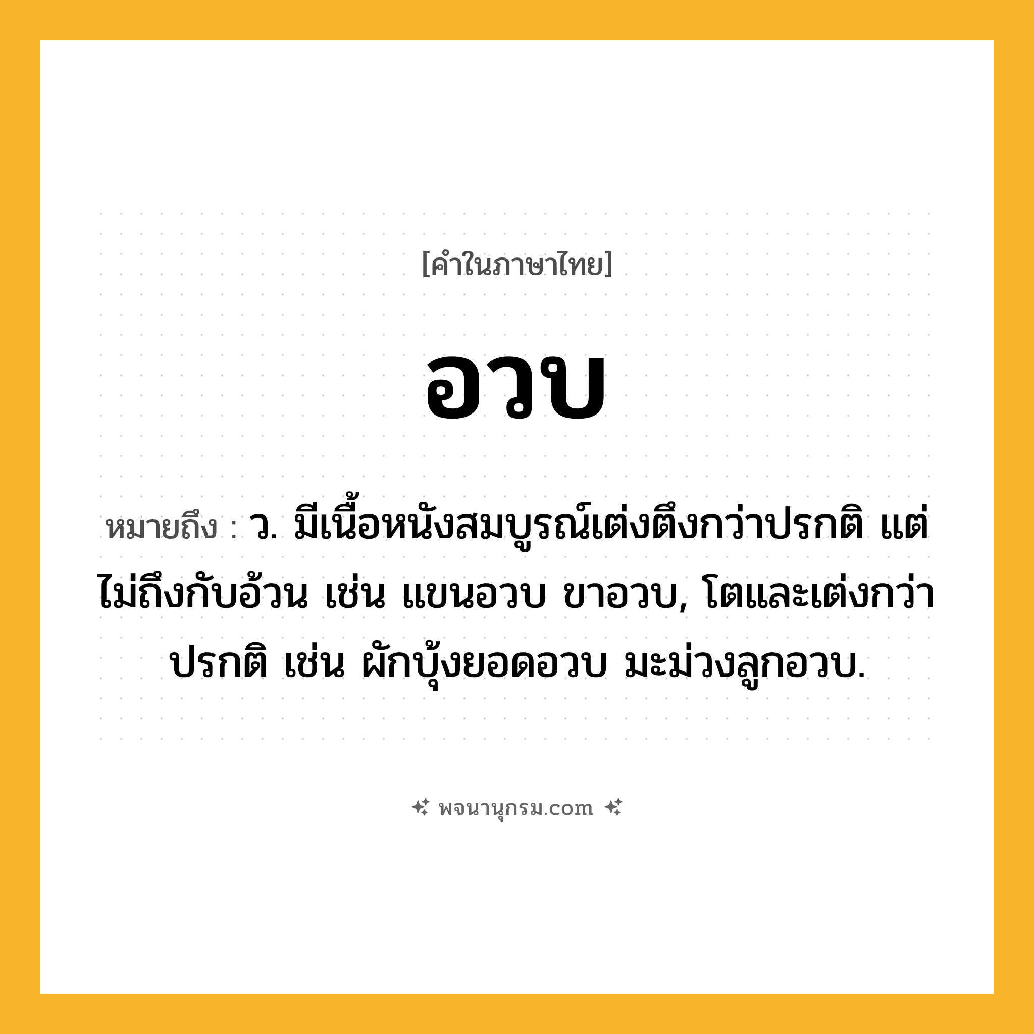 อวบ ความหมาย หมายถึงอะไร?, คำในภาษาไทย อวบ หมายถึง ว. มีเนื้อหนังสมบูรณ์เต่งตึงกว่าปรกติ แต่ไม่ถึงกับอ้วน เช่น แขนอวบ ขาอวบ, โตและเต่งกว่าปรกติ เช่น ผักบุ้งยอดอวบ มะม่วงลูกอวบ.