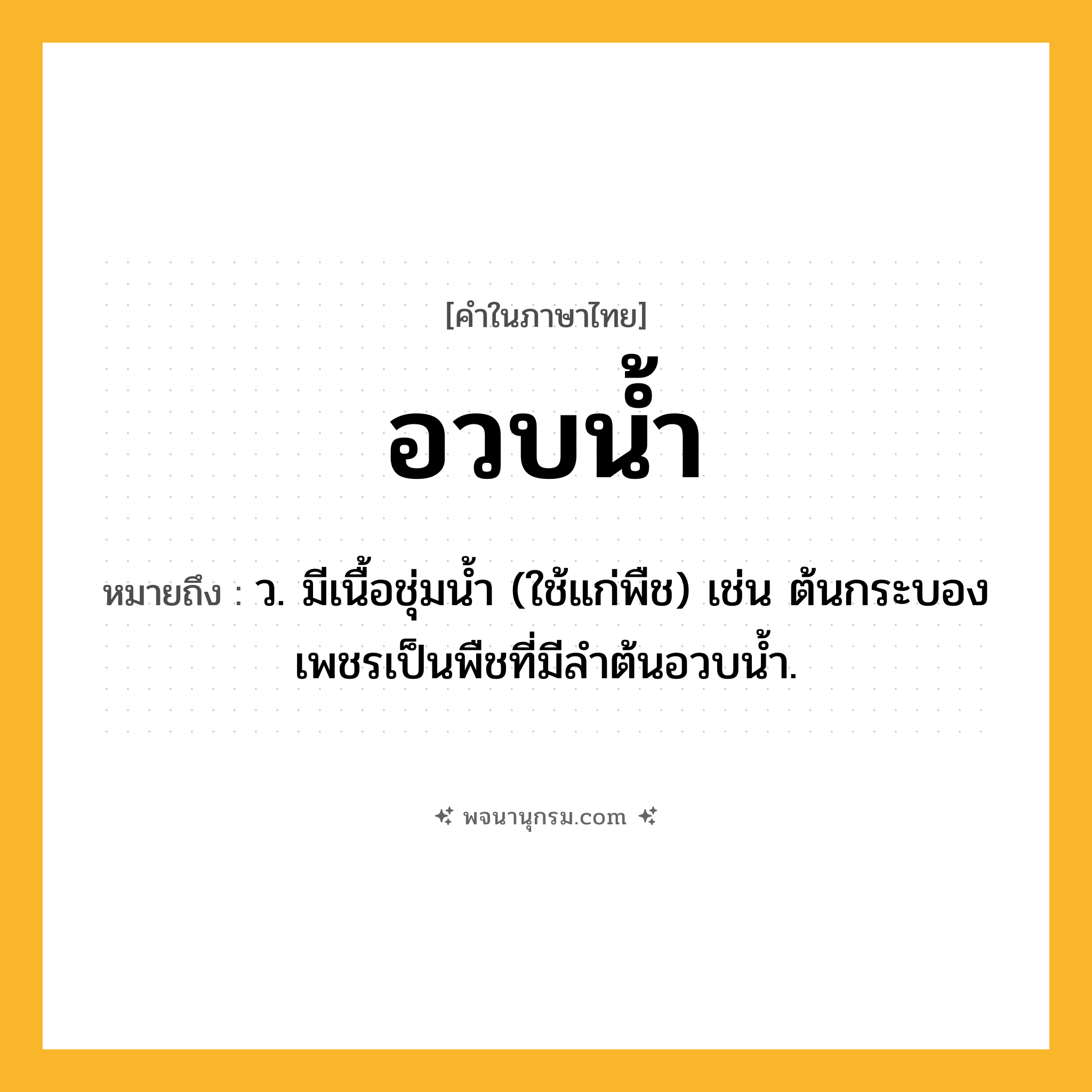 อวบน้ำ ความหมาย หมายถึงอะไร?, คำในภาษาไทย อวบน้ำ หมายถึง ว. มีเนื้อชุ่มนํ้า (ใช้แก่พืช) เช่น ต้นกระบองเพชรเป็นพืชที่มีลําต้นอวบนํ้า.