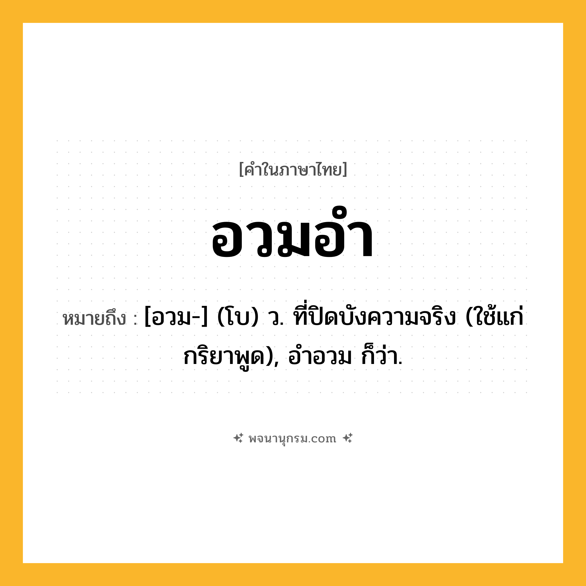 อวมอำ ความหมาย หมายถึงอะไร?, คำในภาษาไทย อวมอำ หมายถึง [อวม-] (โบ) ว. ที่ปิดบังความจริง (ใช้แก่กริยาพูด), อำอวม ก็ว่า.