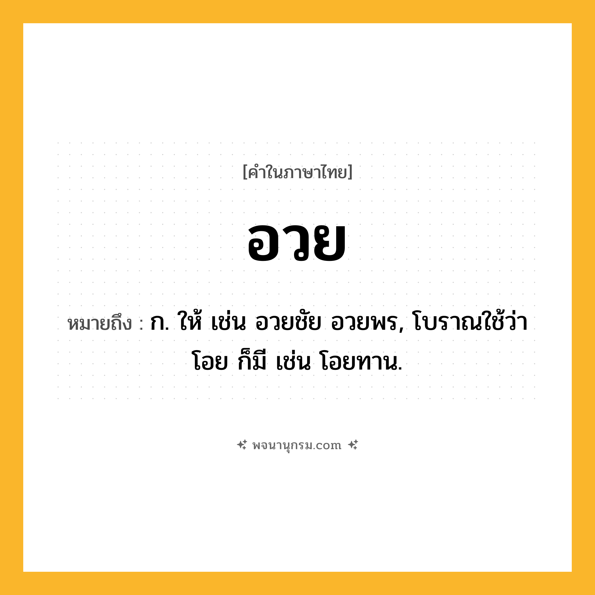 อวย ความหมาย หมายถึงอะไร?, คำในภาษาไทย อวย หมายถึง ก. ให้ เช่น อวยชัย อวยพร, โบราณใช้ว่า โอย ก็มี เช่น โอยทาน.
