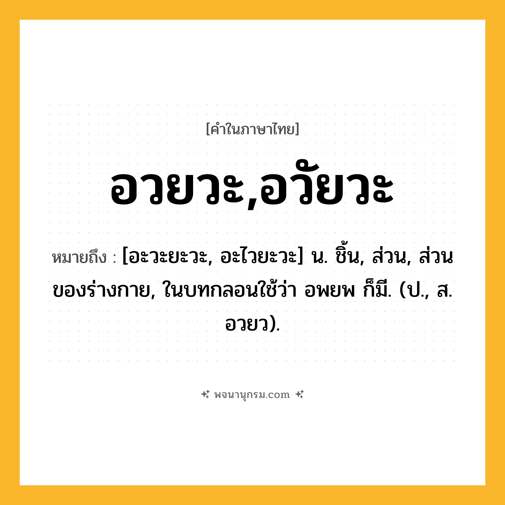 อวยวะ,อวัยวะ ความหมาย หมายถึงอะไร?, คำในภาษาไทย อวยวะ,อวัยวะ หมายถึง [อะวะยะวะ, อะไวยะวะ] น. ชิ้น, ส่วน, ส่วนของร่างกาย, ในบทกลอนใช้ว่า อพยพ ก็มี. (ป., ส. อวยว).