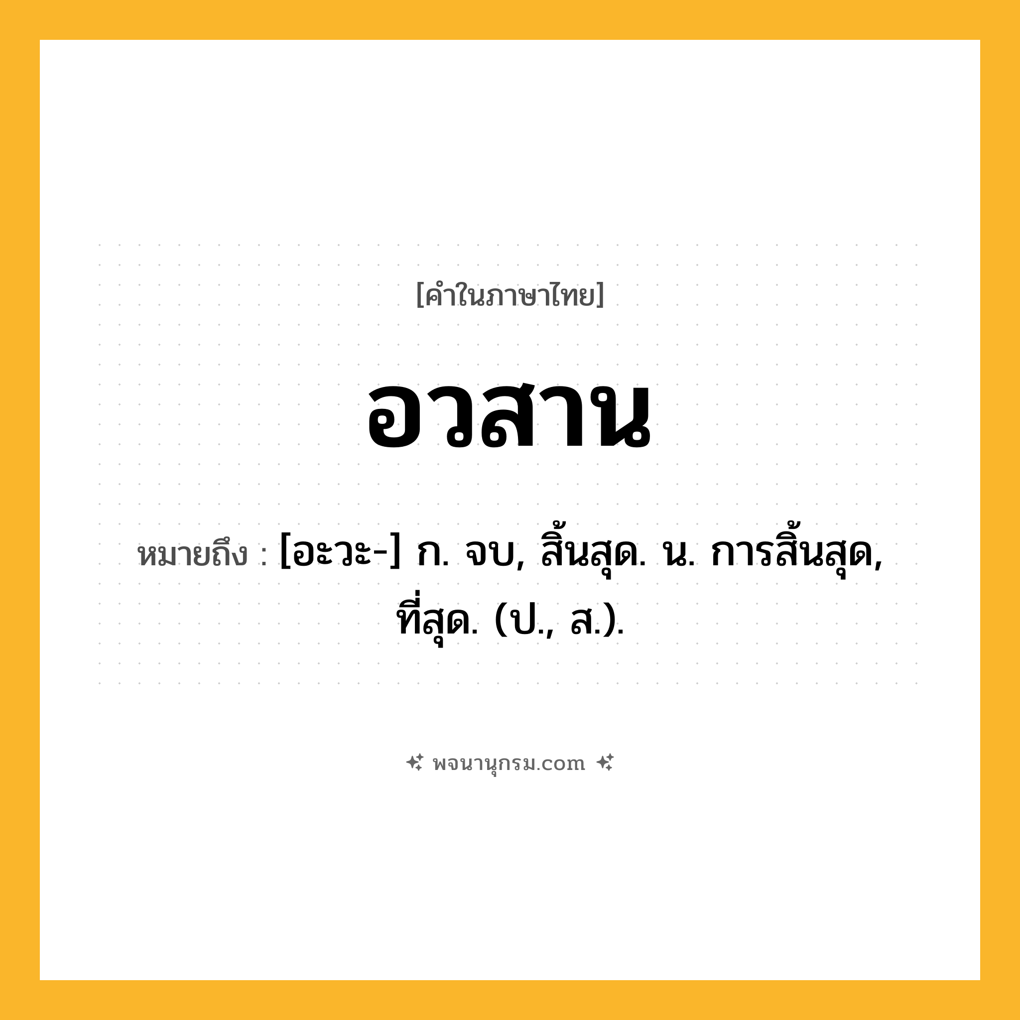 อวสาน ความหมาย หมายถึงอะไร?, คำในภาษาไทย อวสาน หมายถึง [อะวะ-] ก. จบ, สิ้นสุด. น. การสิ้นสุด, ที่สุด. (ป., ส.).